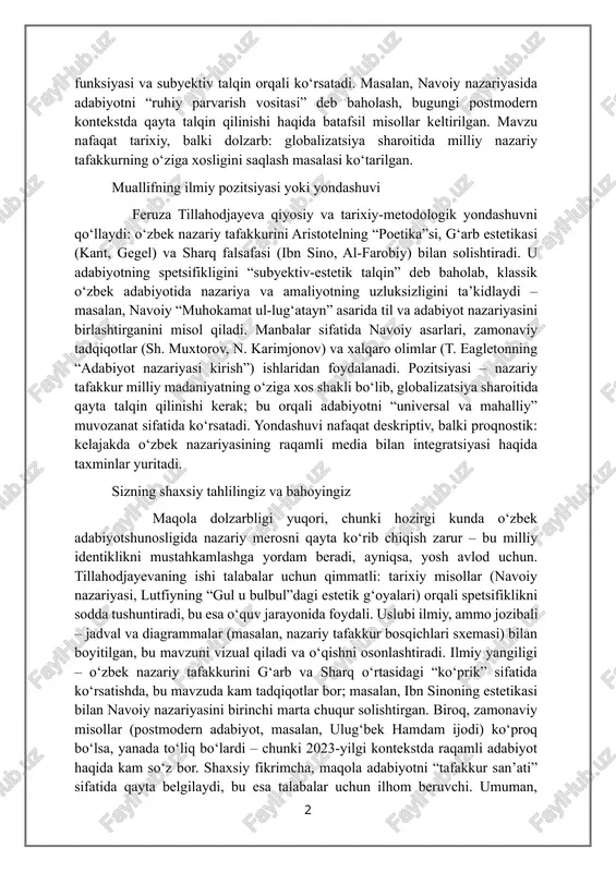 osqichlarni qamrab oladi. muallif adabiyotni “tafakkur shakli” sifatida ko‘rib, uning spetsifikligini obrazlilik, tilning estetik funksiyasi va subyektiv talqin orqali ko‘rsatadi. masalan, navoiy nazariyasida adabiyotni “ruhiy parvarish vositasi” deb baholash, bugungi postmodern kontekstda qayta talqin qilinishi haqida batafsil misollar keltirilgan. mavzu nafaqat tarixiy, balki dolzarb: globalizatsiya sharoitida milliy nazariy tafakkurning o‘ziga xosligini saqlash masalasi ko‘tarilgan. muallifning ilmiy pozitsiyasi yoki yondashuvi feruza tillahodjayeva qiyosiy va tarixiy-metodologik yondashuvni qo‘llaydi: o‘zbek nazariy tafakkurini aristotelning “poetika”si, g‘arb estetikasi (kant, gegel) va sharq falsafasi (ibn sino, al-farobiy) bilan solishtiradi. u adabiyotning spetsifikligini “subyektiv-estetik talqin” deb baholab, klassik o‘zbek adabiyotida nazariya va amaliyotning uzluksizligini ta’kidlaydi – masalan, navoiy “muhokamat ul-lug‘atayn” asarida til va adabiyot nazariyasini birlashtirganini misol qiladi. manbalar sifatida navoiy asarlari, zamonaviy tadqiqotlar (sh. muxtorov, n. karimjonov) va xalqaro olimlar (t. eagletonning “adabiyot nazariyasi kirish”) ishlaridan foydalanadi. pozitsiyasi – nazariy tafakkur milliy madaniyatning o‘ziga xos shakli bo‘lib, globalizatsiya sharoitida qayta talqin qilinishi kerak; bu orqali adabiyotni …