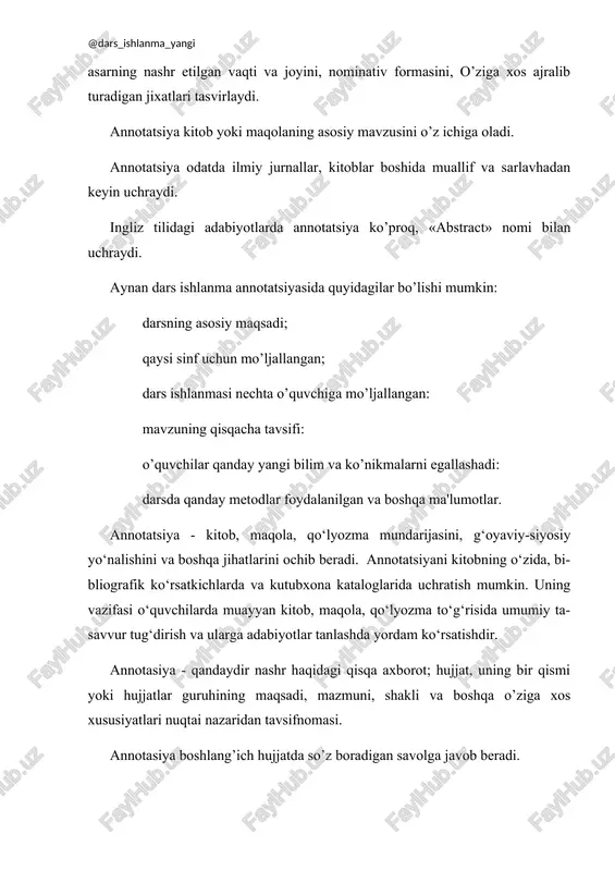 -siyosiy yo‘nalishini va boshqa jihatlarini ochib beradi. annotatsiyani kitobning o‘zida, bi-bliografik ko‘rsatkichlarda va kutubxona kataloglarida uchratish mumkin. uning vazifasi o‘quvchilarda muayyan kitob, maqola, qo‘lyozma to‘g‘risida umumiy ta-savvur tug‘dirish va ularga adabiyotlar tanlashda yordam ko‘rsatishdir. annotasiya - qandaydir nashr haqidagi qisqa axborot; hujjat, uning bir qismi yoki hujjatlar guruhining maqsadi, mazmuni, shakli va boshqa o’ziga xos xususiyatlari nuqtai nazaridan tavsifnomasi. annotasiya boshlang’ich hujjatda so’z boradigan savolga javob beradi. 2.annotasiya turlari mazmuni va maqsadli vazifasi bo’yicha: - bildirgichli (matnning tanqidiy bahosiz tavsifnomasini beradi) - tavsiyali (matnning iste’molchilarning muayyan auditoriyasi uchun yaroqliligi jihatidan tavsifini va bahosini beradi) mazmunni to’liq qamrab olishi bo’yicha: - umumiy (keng auditoriyani hisobga olib umuman matnning tavsifini beradi) - ixtisoslashgan (matnning tor doiradagi mutaxassislarni hisobga olib muayyan jihatlardagi tavsifini beradi) - guruhli (mavzui bo’yicha yaqin bir necha matnlar tavsifini beradi) 1. quyidagi annotasiyalar qanday turda bo’lishi kerakligini belgilang: - diplom ishiniki; - dissertasiyaniki; - kitobniki. 2. annotasiyalarga misollar keltiring. …