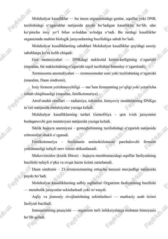 qoladi. irsiylik orqali avlodga o‘tish xavfi — kasalliklar genetik tarzda keyingi avlodlarga o‘tadi. hayot sifati pasayadi va umr qisqaradi — ayrim hollarda davolash imkoniyati cheklangan bo‘ladi. kasalliklarni aniqlash va oldini olish yo‘llari genetik diagnostika – dnk tahlillari orqali irsiy kasalliklarni erta aniqlash. prenatal (homiladorlik davridagi) tahlillar – homilada genetik nuqsonlarni aniqlash. gen muhandisligi – genlarni tahrirlash yoki almashtirish orqali davolash usullari. sog‘lom turmush tarzi va ekologik himoya – mutatsiyaga sabab bo‘luvchi omillardan saqlanish. molekulyar kasalliklar — bu inson organizmidagi genetik axborotning buzilishi bilan bog‘liq kasalliklar bo‘lib, ular sog‘lom hayot uchun jiddiy xavf tug‘diradi. ularning erta diagnostikasi, ilmiy genetik tadqiqotlar va profilaktika choralari insoniyat sog‘ligini saqlashda muhim ahamiyatga ega. “molekulyar patologiya” yoki molekulyar kasalliklar atamasi 1949 yilda poling tomonidan kiritilgan. molekulyar kasalliklar deganda asosiy sababi sifatida oqsillar funktsiyasining genetik buzilish holatlari tushuniladi. boshqacha aytganda molekulyar kasallik nuqsonli (to’liq yoki qisman funktsiyasini yo’qotgan) oqsil hosil bo’lishi yoki normal oqsil miqdorining yetishmovchiligi va …