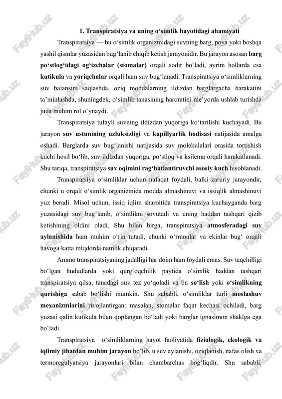adagi suv tez yo‘qoladi va bu so‘lish yoki o‘simlikning qurishiga sabab bo‘lishi mumkin. shu sababli, o‘simliklar turli moslashuv mexanizmlarini rivojlantirgan: masalan, stomalar faqat kechasi ochiladi, barg yuzasi qalin kutikula bilan qoplangan bo‘ladi yoki barglar ignasimon shaklga ega bo‘ladi. transpiratsiya o‘simliklarning hayot faoliyatida fiziologik, ekologik va iqlimiy jihatdan muhim jarayon bo‘lib, u suv aylanishi, oziqlanish, nafas olish va termoregulyatsiya jarayonlari bilan chambarchas bog‘liqdir. shu sababli, transpiratsiya jarayonini o‘rganish o‘simlik fiziologiyasida, dehqonchilikda va ekologik tadqiqotlarda katta ahamiyatga ega. 2. transpiratsiya jadalligini aniqlashda qo‘llaniladigan asosiy usullar transpiratsiya jarayoni murakkab fiziologik holat bo‘lib, uning jadalligini aniqlash o‘simliklarning suv almashinuvi, issiqlikka chidamliligi, ekologik muhitga moslashuv darajasi va qishloq xo‘jaligida ekinlar hosildorligiga ta’sir etuvchi omillarni chuqur o‘rganishda muhim ahamiyatga ega. transpiratsiya jadalligini o‘lchash uchun turli xil usullar ishlab chiqilgan bo‘lib, ular to‘g‘ridan-to‘g‘ri (gravimetrik) va bilvosita (potometrik, kobaltli qog‘oz, psixrometrik, stomatometrik va boshqalar) usullarga bo‘linadi. har bir usul o‘zining qo‘llanish sohasi, aniqlik darajasi hamda tajriba sharoitiga ko‘ra …