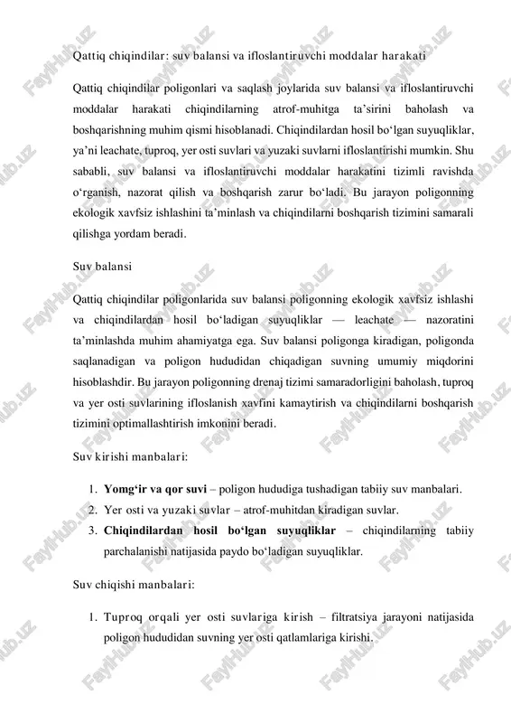 avo orqali chiqishi, ayniqsa issiq ob-havo sharoitida. 4. qisman qoplangan chiqindilar orqali chiqish – qoplama tizimi yetarlicha samarali bo‘lmasa, suv chiqindilar orqali tarqalishi mumkin. suv balansini hisoblashning ahamiyati:  poligonning drenaj va yig‘ish tizimlarini optimallashtirish.  leachate hosil bo‘lishini oldindan prognoz qilish.  tuproq va yer osti suvlarining ifloslanish xavfini kamaytirish.  poligonning uzoq muddat ishlashini ta’minlash va ekologik xavfsizlikni oshirish. suv balansi poligonda suvning kirishi, saqlanishi va chiqishini hisoblash jarayonidir. poligon hududiga suv quyidagi manbalar orqali kiradi: yomg‘ir va qor suvi, atrof- muhitdan kiradigan yer osti va yuzaki suvlar, shuningdek, chiqindilardan tabiiy ravishda hosil bo‘lgan suyuqliklar. poligon hududidagi suv quyidagi yo‘llar orqali chiqadi: tuproq orqali yer osti suvlariga kirish, poligondagi drenaj tizimi orqali yig‘ish, bug‘lanish va qisman qoplangan chiqindilar orqali chiqish. suv balansi hisoblash poligonning drenaj tizimi samaradorligini baholash, leachate miqdorini aniqlash va ifloslanish xavfini kamaytirish imkonini beradi. ifloslantiruvchi moddalar harakati chiqindilardan hosil bo‘lgan suyuqliklar turli ifloslantiruvchi moddalarni o‘z …