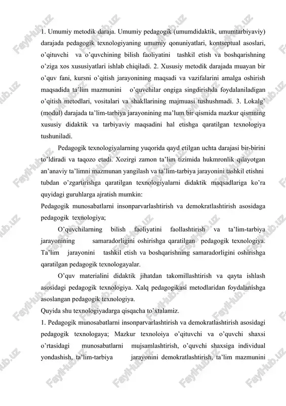 i. 2. xususiy metodik darajada muayan bir o’quv fani, kursni o’qitish jarayonining maqsadi va vazifalarini amalga oshirish maqsadida ta’lim mazmunini o’quvchilar ongiga singdirishda foydalaniladigan o’qitish metodlari, vositalari va shakllarining majmuasi tushushmadi. 3. lokalg’ (modul) darajada ta’lim-tarbiya jarayonining ma’lum bir qismida mazkur qismning xususiy didaktik va tarbiyaviy maqsadini hal etishga qaratilgan texnologiya tushuniladi. pedagogik texnologiyalarning yuqorida qayd etilgan uchta darajasi bir-birini to’ldiradi va taqozo etadi. xozirgi zamon ta’lim tizimida hukmronlik qilayotgan an’anaviy ta’limni mazmunan yangilash va ta’lim-tarbiya jarayonini tashkil etishni tubdan o’zgartirishga qaratilgan texnologiyalarni didaktik maqsadlariga ko’ra quyidagi guruhlarga ajratish mumkin: pedagogik munosabatlarni insonparvarlashtirish va demokratlashtirish asosidaga pedagogik texnologiya; o’quvchilarning bilish faoliyatini faollashtirish va ta’lim-tarbiya jarayonining samaradorligini oshirishga qaratilgan pedagogik texnologiya. ta’lim jarayonini tashkil etish va boshqarishning samaradorligini oshirishga qaratilgan pedagogik texnologayalar. o’quv materialini didaktik jihatdan takomillashtirish va qayta ishlash asosidagi pedagogik texnologiya. xalq pedagogikasi metodlaridan foydalanishga asoslangan pedagogik texnologiya. quyida shu texnologiyadarga qisqacha to’xtalamiz. 1. pedagogik munosabatlarni insonparvarlashtirish va demokratlashtirish …