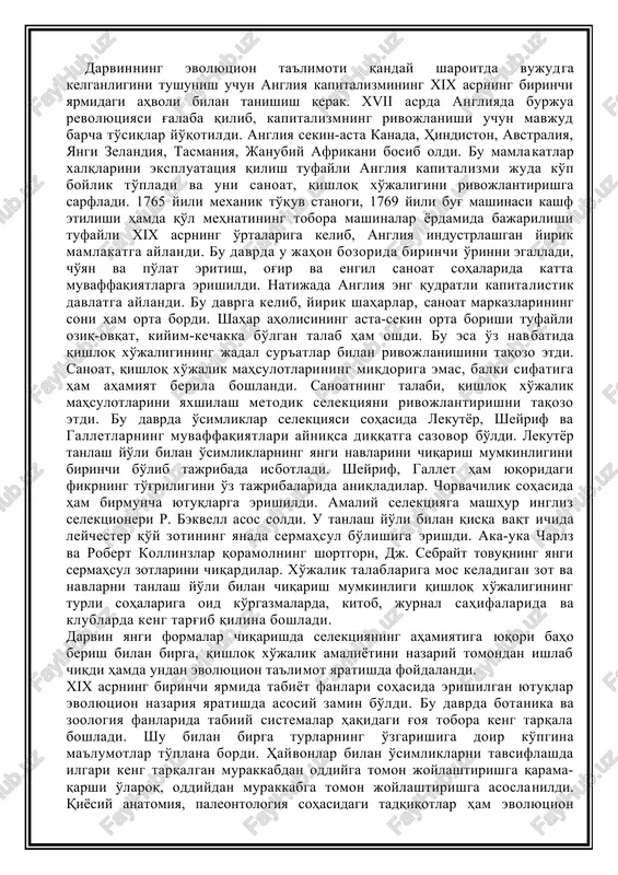 'riligini o'z tajribalarida aniqladilar. chorvachilik sohasida ham birmuncha yutuqlarga erishildi. amaliy selektsiyaga mashhur ingliz selektsioneri r. bekvell asos soldi. u tanlash yo'li bilan qisqa vaqt ichida leychester qo'y zotining yanada sermahsul bo'lishiga erishdi. aka-uka charlz va robert kollinzlar qoramolning shortgorn, dj. sebrayt tovuqning yangi sermahsul zotlarini chiqardilar. xo'jalik talablariga mos keladigan zot va navlarni tanlash yo'li bilan chiqarish mumkinligi qishloq xo'jaligining turli sohalariga oid ko'rgazmalarda, kitob, jurnal sahifalarida va klublarda keng targ'ib qilina boshladi. darvin yangi formalar chiqarishda selektsiyaning ahamiyatiga yuqori baho berish bilan birga, qishloq xo'jalik amaliyotini nazariy tomondan ishlab chiqdi hamda undan evolyutsion ta'limot yaratishda foydalandi. xix asrning birinchi yarmida tabiyot fanlari sohasida erishilgan yutuqlar evolyutsion nazariya yaratishda asosiy zamin bo'ldi. bu davrda botanika va zoologiya fanlarida tabiiy sistemalar haqidagi g'oya tobora keng tarqala boshladi. shu bilan birga turlarning o'zgarishiga doir ko'pgina ma'lumotlar to'plana bordi. hayvonlar bilan o'simliklarni tavsiflashda ilgari keng tarqalgan murakkabdan oddiyga tomon joylashtirishga qarama-qarshi o'laroq, …