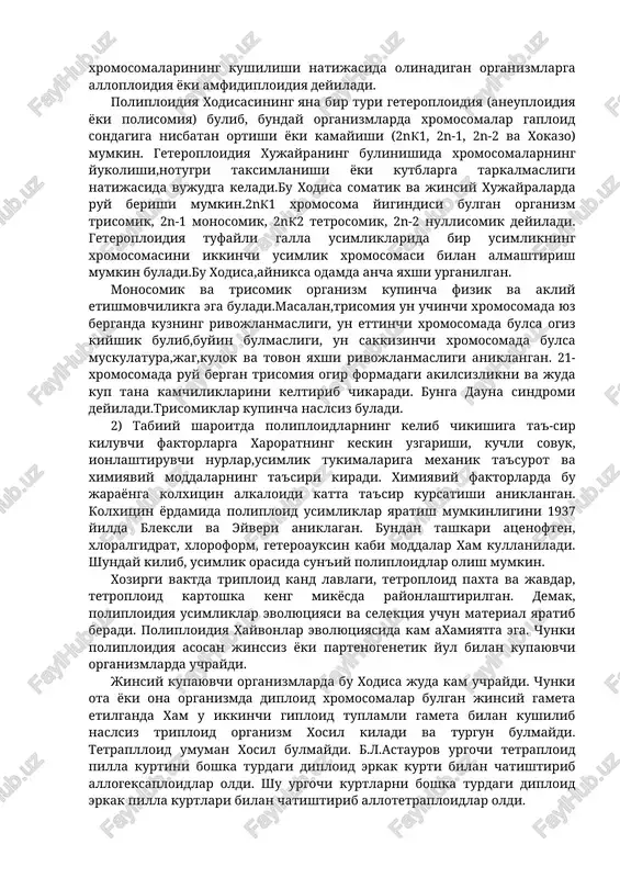 id xromasoma yigindisi bulgan tuxum xujayra normal sperma bilan kushilsa (2nk1nk3n) triploid organizm xosil buladi. poliploidiya yovvoiy va xonaki usimliklar dunyosida keng tarkalgan. kupgina tatkikotchilarning ma'lumolariga kura yukori tabaka yovvoiy usimliklar orasida poliploidiyalar 31,3% dan (sitsiliya orollarida) 85% gacha (pomir toglarida) uchraydi. umuman olganda, xozir yopik uruglik usimliklarning 1/3 kismi poliploiddir. bir turga kiruvchi organizmlarda xromosomalar sonning kupayishiga avtopoliploidiya va xar xil turga kiruvchi organizmlar xromosomalarining kushilishi natijasida olinadigan organizmlarga alloploidiya yoki amfidiploidiya deyiladi. poliploidiya xodisasining yana bir turi geteroploidiya (aneuploidiya yoki polisomiya) bulib, bunday organizmlarda xromosomalar gaploid sondagiga nisbatan ortishi yoki kamayishi (2nk1, 2n-1, 2n-2 va xokazo) mumkin. geteroploidiya xujayraning bulinishida xromosomalarning yukolishi,notugri taksimlanishi yoki kutblarga tarkalmasligi natijasida vujudga keladi.bu xodisa somatik va jinsiy xujayralarda ruy berishi mumkin.2nk1 xromosoma yigindisi bulgan organizm trisomik, 2n-1 monosomik, 2nk2 tetrosomik, 2n-2 nullisomik deyiladi. geteroploidiya tufayli galla usimliklarida bir usimlikning xromosomasini ikkinchi usimlik xromosomasi bilan almashtirish mumkin buladi.bu xodisa,ayniksa odamda ancha yaxshi urganilgan. …