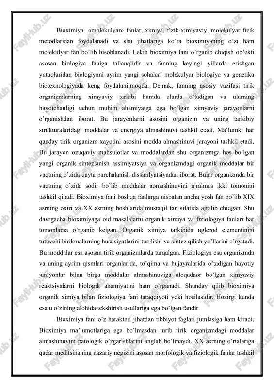 aor bo’lgan ximyaviy reaktsiyalarni biologik ahamiyatini ham o’rganadi. shunday qilib bioximiya organik ximiya bilan fiziologiya fani taraqqiyoti yoki hosilasidir. hozirgi kunda esa u o’zining alohida tekshirish usullariga ega bo’lgan fandir. bioximiya fani o’z harakteri jihatdan tibbiyot faglari jumlasiga ham kiradi. bioximiya ma’lumotlariga ega bo’lmasdan turib tirik organizmdagi moddalar almashinuvini patologik o’zgarishlarini anglab bo’lmaydi. xx asrning o’rtalariga qadar meditsinaning nazariy negizini asosan morfologik va fiziologik fanlar tashkil etardi. hozirda bularga meditsina bioximiyasi qo’shildi. u barcha umumbio-ximiyaviy yo’nalishlarni asosan inson salomatligi va kasalliklarga aloqadjor qismini o’z ichiga oladi. bioximiya fani fiziologiya, organik ximiya, farmokologiya, mehnat gigenasi, fizkul’tura, mikrobiologiya, veterinariya, genetika fanlari bilan chambar-chas bog’liqdir. bioximiya sohasida keyingi yillarda erishilgan natijalar va yutuqlar asosida molekulyar biologiya va gen injineriyasi kabi biologiyani yosh sohalari paydo bo’ldi. 2. bioximiya tarixini ba’zi birikmalar mochevina, limon kislota, olma kislota va boshqa moddalar organizmlarda birinchi marta sof holda ajratib olingan paytdan xviii asrning ohirlaridan boshlangan deb hisoblash mumkin. …