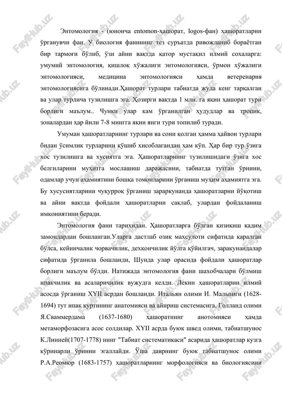 7-1680) hashoratning anotomiyasi hamda metamorfozasiga asos soldilar. xyii asrda buyuk shved olimi, tabiatshunos k.linney(1707-1778) ning "tabiat sistematikasi" asarida hashoratlar kuzga ko'rinarli o'rinni egallaydi. o'sha davrning buyuk tabiatshunos olimi r.a.reomyur (1683-1757) hashoratlarning morfologiyasi va biologiyasini o'rgandi. xyiii asrning ikkinchi yarmida rossiyada hashoratlar faunasini o'rganishda tabiatshunos olim, akademik p.s.pallas (1741-1811) katta xissa qo'shdi. xix asrda fan va madaniyatning rivojlanishi natijasida entomologiyaning fan sifatida shakllanishiga sharoit yaratildi. o'sha davrda bir qancha mamlakatlarda entomologik ilmiy jamiyatlar tashkil etildi. masalan, 1832 yili frantsiyada, 1833 yili angliyada shunday jamiyat tuzildi. rossiyada 1859 yili rus entomologik ilmiy jamiyati tashkil etildi. hozirgi kunda o'zbekiston entomologik jamiyati bu soxani rivojlantirish yo'lida katta ishlarni amalga oshirmoqda. keyingi yillarda respublika agrokimyosi va o'simliklarni himoya qilish tadqiqotlar markazini tashkil etilishi, o'zbekiston o'simliklarni himoya qilish instituti va boshqa shunga o'xshash tashkilotlarning vujudga kelishida katta rol o'ynaydi. o'rmon zarakunandalari asosan 1911 yildan boshlab o'rganila boshlandi. shu yili toshkentda turkiston entomologiya stantsiya tashkil qilingan edi. …