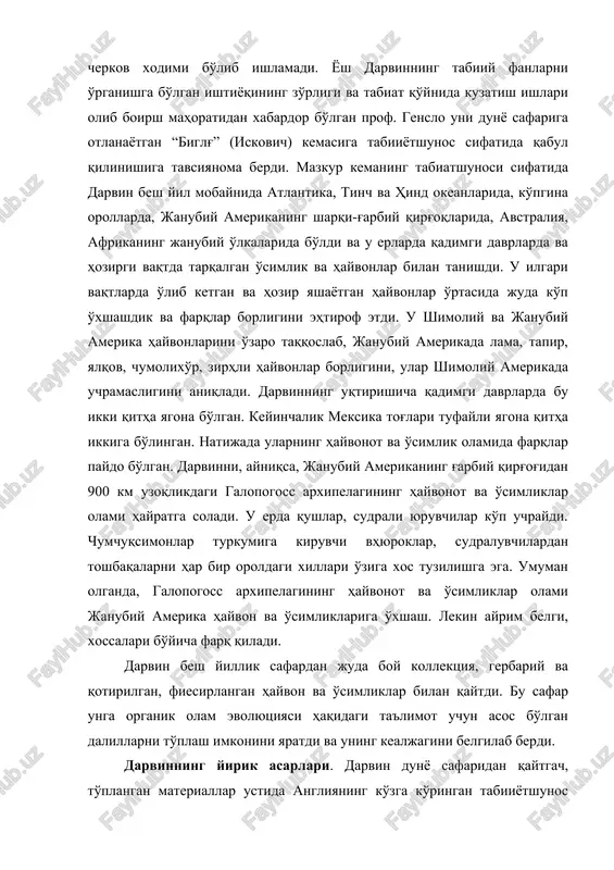 obaynida atlantika, tinch va hind okeanlarida, ko'pgina orollarda, janubiy amerikaning sharqi-g'arbiy qirg'oqlarida, avstraliya, afrikaning janubiy o'lkalarida bo'ldi va u erlarda qadimgi davrlarda va hozirgi vaqtda tarqalgan o'simlik va hayvonlar bilan tanishdi. u ilgari vaqtlarda o'lib ketgan va hozir yashayotgan hayvonlar o'rtasida juda ko'p o'xshashdik va farqlar borligini ehtirof etdi. u shimoliy va janubiy amerika hayvonlarini o'zaro taqqoslab, janubiy amerikada lama, tapir, yalqov, chumolixo'r, zirhli hayvonlar borligini, ular shimoliy amerikada uchramasligini aniqladi. darvinning uqtirishicha qadimgi davrlarda bu ikki qitha yagona bo'lgan. keyinchalik meksika tog'lari tufayli yagona qitha ikkiga bo'lingan. natijada ularning hayvonot va o'simlik olamida farqlar paydo bo'lgan. darvinni, ayniqsa, janubiy amerikaning g'arbiy qirg'og'idan 900 km uzoqlikdagi galopogoss arxipelagining hayvonot va o'simliklar olami hayratga soladi. u erda qushlar, sudrali yuruvchilar ko'p uchraydi. chumchuqsimonlar turkumiga kiruvchi vhyuroklar, sudraluvchilardan toshbaqalarni har bir oroldagi xillari o'ziga xos tuzilishga ega. umuman olganda, galopogoss arxipelagining hayvonot va o'simliklar olami janubiy amerika hayvon va o'simliklariga o'xshash. lekin …