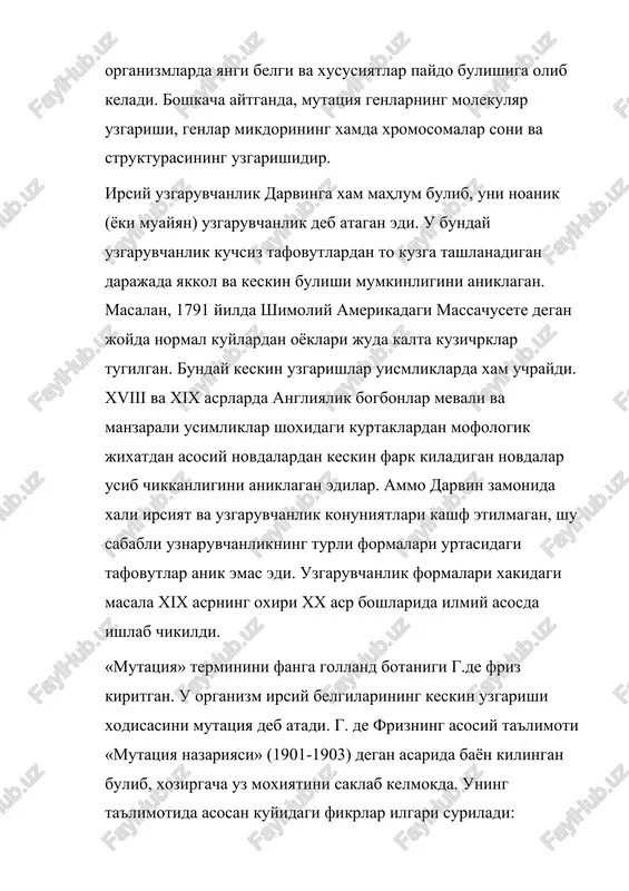ida ilmiy asosda ishlab chikildi. «mutatsiya» terminini fanga golland botanigi g.de friz kiritgan. u organizm irsiy belgilarining keskin uzgarishi xodisasini mutatsiya deb atadi. g. de frizning asosiy ta'limoti «mutatsiya nazariyasi» (1901-1903) degan asarida bayon kilingan bulib, xozirgacha uz moxiyatini saklab kelmokda. uning ta'limotida asosan kuyidagi fikrlar ilgari suriladi: 1) mutatsiya oralik kurinishiga ega bulmay, tusatdan xosil buladi; 2) yangi formalar xam turgun buladi; 3) mutatsiyalar sifat uzgarishidan iborat; 4) mutatsiyalar xar xil yunalishda borib, xam zararli xam foydali bulishi mumkin; 5) mutatsiyalarni aniklash, tekshirish olingan organizmlar mikdoriga boglik; 6) bir mutatsiyaning uzi yana kaytadan xosil bulishi mumkin. g. de friz mutatsiya tashki sharoitga moslashgan yangi turlar xosil kilishi mumkin deb, tanlashga etarli baxo bermadi. aslida esa mutatsiya fakat uzgaruvchanlik manbai bulib, tanlash uchun katta imkoniyatlar yaratib beradi. g. de frizning mutatsiyalar xamisha katta irsiy uzgarishlardan iborat buladi, degan fikrlari keyingi tadkikotlarda tasdiklanmadi. tabiatda keskin irsiy uzgarishlar bilan bir katorda boshlangich …