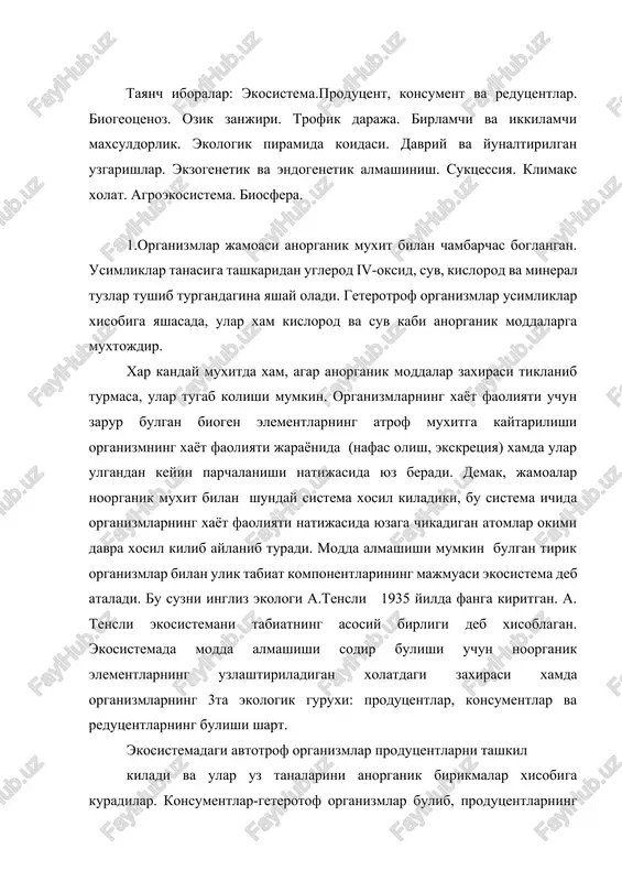 tlarning yoki boshka konsumentlarning organik moddasini istimol kiladi va uni yangi shaklga utkazadi. redutsentlar ulik koldiklar xisobiga yashaydi va organik birkmalarni anorganik birkmalar xolatiga utkazadi. organizmlarning bunday guruxlarga ajratish nisbiydir. chunki produtsentlar va konsumentlar kisman redutsentlar vazifasini xam bajaradi, tashki muxitga anargonik birkmalar xam ajratadi. atomlarning doira buylab aylanishi konsumentlarsiz xam amalga oshishi mumkin. lekin bunday ekosistemalar juda kam. masalan, fakat mikroorganizmlardan iborat ekosistemada bu xodisa kuzatiladi. ekosistemaning xajmi juda turli-tuman. daraxt pustlogidagi lishayniklar tuplamidan tortib, butun er sharini aloxida ekosistema deb karash mumkin. kichik ekosistemalarda xam biogen elementlarning aylanishi ruy beradi. lekin moddalarning va organizmlarning ekosistema chegarasidan tashkariga chikishi sodir bulib turadi. kattarok ekosistemalarda modda almashishi tulikrok amalga oshadi. lekin eng katta ekosistemalar xam yopik xoldagi modda aylanishiga ega emas. ekosistema ta'limoti bilan bir katorda biogeotsenoz taxlimoti xam mavjud. "biogeotsenoz" tushunchasi n.v.sukachev tomonidan fanga kiritilgan. ekosistema va biogeotsenoz tushunchalar bir-birga yakin. lekin ekosistema modda aylanishi ruy beradigan sistema deb …