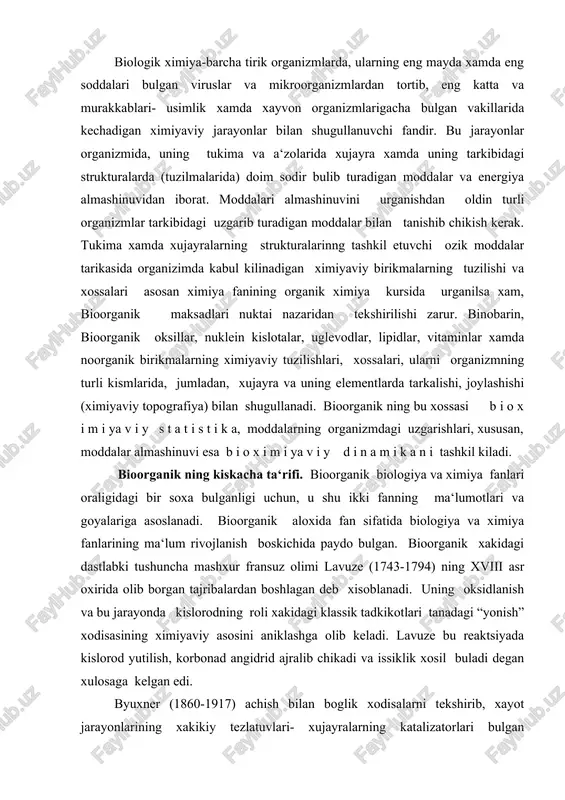 ssik tadkikotlari tanadagi “yonish” xodisasining ximiyaviy asosini aniklashga olib keladi. lavuze bu reaktsiyada kislorod yutilish, korbonad angidrid ajralib chikadi va issiklik xosil buladi degan xulosaga kelgan edi. byuxner (1860-1917) achish bilan boglik xodisalarni tekshirib, xayot jarayonlarining xakikiy tezlatuvlari- xujayralarning katalizatorlari bulgan fermentlar (enzimlar) tugrisida xozirgi zamon klatsifikatsiyasini yaratdi. ovkatlanish va ovkat moddalar tarkibidagi kandaydir noma‘lum omillarning yetishmasligi bilan boglik kasalikning tekshirish asosida vitaminlar xakidagi ta‘limot paydo buldi. xxi asrning oxiri va xx asr boshlarida fizik ximiyaning asosiy tushunchalari- elektrolitik dissotsatsiya, vodorod ionlari kontsentratsiyasi - rn, oksillarning kolloid tabiati, oksidlanish-kaytarilish potentsiali va ularning biologik xodisalarga tatbiki xakida asosiy ma‘lumotlar olindi. shu yillarda viruslar va ularning nukleoproteid tabiati, ichki sekretsiya bezlari xamda ularning moddalar almashinuvini boshkarishda asosiy rol uynaydigan g o r m o n nomli biologik faol ximiyaviy maxsulotlari aniklana boshlandi. vaburg nomli biologik faol ximiyaviy maxsulotlari aniklana boshlandi. molyekulyar biologiyaning paydo bulishi sunggi yillarda bioorganik ning bir kancha soxalarida ajoyib …