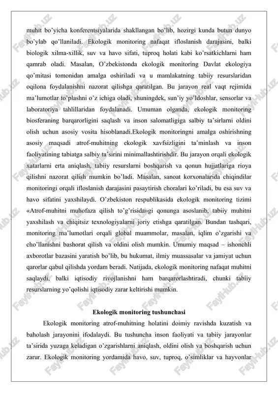 ndan tashqari, monitoring ma’lumotlari orqali global muammolar, masalan, iqlim o’zgarishi va cho’llanishni bashorat qilish va oldini olish mumkin. umumiy maqsad – ishonchli axborotlar bazasini yaratish bo’lib, bu hukumat, ilmiy muassasalar va jamiyat uchun qarorlar qabul qilishda yordam beradi. natijada, ekologik monitoring nafaqat muhitni saqlaydi, balki iqtisodiy rivojlanishni ham barqarorlashtiradi, chunki tabiiy resurslarning yo’qolishi iqtisodiy zarar keltirishi mumkin. ekologik monitoring tushunchasi ekologik monitoring atrof-muhitning holatini doimiy ravishda kuzatish va baholash jarayonini ifodalaydi. bu tushuncha inson faoliyati va tabiiy jarayonlar ta’sirida yuzaga keladigan o’zgarishlarni aniqlash, oldini olish va boshqarish uchun zarur. ekologik monitoring yordamida havo, suv, tuproq, o’simliklar va hayvonlar dunyosining parametrlarini o’lchash, tahlil qilish va bashorat qilish amalga oshiriladi. bu jarayon nafaqat joriy muammolarni hal etishga yordam beradi, balki uzoq muddatli tendentsiyalarni aniqlashga ham imkoniyat yaratadi. masalan, sanoat rivojlanishi natijasida yuzaga keladigan ifloslanish darajasini kuzatish orqali ekologik xavfsizlikni ta’minlash mumkin. ekologik monitoringning asosiy maqsadi – atrof-muhitning barqarorligini saqlash va inson salomatligini …