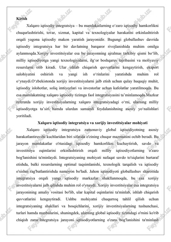 hi, texnologik tarqalish va iqtisodiy o'sishni rag'batlantirishda namoyon bo'ladi. jahon iqtisodiyoti globallashuv sharoitida integratsiya orqali yangi iqtisodiy markazlar shakllanmoqda, bu esa xorijiy investitsiyalarni jalb qilishda muhim rol o'ynaydi. xorijiy investitsiyalar esa integratsiya jarayonining amaliy vositasi bo'lib, ular kapital oqimlarini ta'minlab, ishlab chiqarish quvvatlarini kengaytiradi. ushbu mohiyatni chuqurroq tahlil qilish uchun integratsiyaning shakllari va bosqichlarini, xorijiy investitsiyalarning tushunchasi, turlari hamda manbalarini, shuningdek, ularning global iqtisodiy tizimdagi o'rnini ko'rib chiqish zarur.integratsiya jarayoni iqtisodiyotlarning o'zaro bog'lanishini ta'minlash orqali global samaradorlikni oshiradi. masalan, mamlakatlar o'rtasidagi savdo to'siqlari kamayishi natijasida resurslar arzonroq taqsimlanadi, bu esa umumiy iqtisodiy o'sishga hissa qo'shadi. xorijiy investitsiyalar bu jarayonni tezlashtirib, texnologiya va boshqaruv tajribasini o'tkazadi. natijada, integratsiya nafaqat iqtisodiy, balki ijtimoiy va siyosiy o'zgarishlarga olib keladi, chunki u milliy chegaralarni yumshatib, yangi hamkorlik shakllarini vujudga keltiradi. xalqaro iqtisodiy integratsiya shakllari va bosqichlari xalqaro iqtisodiy integratsiya turli shakllarda va bosqichlarda rivojlanadi, bu jarayon esa bosqichma-bosqich chuqurlashib boradi. integratsiyaning asosiy bosqichlari quyidagilardan …