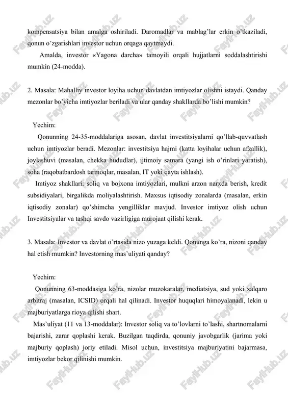 or loyiha uchun davlatdan imtiyozlar olishni istaydi. qanday mezonlar bo’yicha imtiyozlar beriladi va ular qanday shakllarda bo’lishi mumkin? yechim: qonunning 24-35-moddalariga asosan, davlat investitsiyalarni qo’llab-quvvatlash uchun imtiyozlar beradi. mezonlar: investitsiya hajmi (katta loyihalar uchun afzallik), joylashuvi (masalan, chekka hududlar), ijtimoiy samara (yangi ish o’rinlari yaratish), soha (raqobatbardosh tarmoqlar, masalan, it yoki qayta ishlash). imtiyoz shakllari: soliq va bojxona imtiyozlari, mulkni arzon narxda berish, kredit subsidiyalari, birgalikda moliyalashtirish. maxsus iqtisodiy zonalarda (masalan, erkin iqtisodiy zonalar) qo’shimcha yengilliklar mavjud. investor imtiyoz olish uchun investitsiyalar va tashqi savdo vazirligiga murojaat qilishi kerak. 3. masala: investor va davlat o’rtasida nizo yuzaga keldi. qonunga ko’ra, nizoni qanday hal etish mumkin? investorning mas’uliyati qanday? yechim: qonunning 63-moddasiga ko’ra, nizolar muzokaralar, mediatsiya, sud yoki xalqaro arbitraj (masalan, icsid) orqali hal qilinadi. investor huquqlari himoyalanadi, lekin u majburiyatlarga rioya qilishi shart. mas’uliyat (11 va 13-moddalar): investor soliq va to’lovlarni to’lashi, shartnomalarni bajarishi, zarar qoplashi kerak. buzilgan taqdirda, qonuniy …