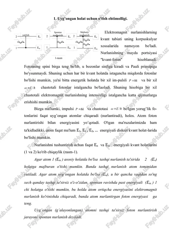 va spontan nurlanish bilan bir qatorda uchinchi bir o'zaro ta'sir ham bo'lishi kerakligini ko'rsatadi. bu nurlanish majburiy nurlanish yoki induktsiyalangan nurlanish deb ataladi. atom 2 (en ) g’alayonlangan (uyg’ongan, qo’zholgan) holatda bo'lsa va unga tashqi nurlanish ta'sir etsa, (ya'ni = en - em shartni qanoatlantiradigan nurlanish ta'sir etsa) u holda atom majburan = en - em energiyali fotonni nurlantirib 1 (em ) asosiy holatga o'tadi. bunday o'tshda atom tomonidan shu o'tishni vujudga keltiruvchi foton bilan bir xil parametrli foton nurlantiriladi. bunday o'tish natijasida hosil bo'ladigan nurlanishni majburiy nurla-nish yoki induktsiyalangan nurlanish deyiladi. muvozanatli jarayonlarda yutilish bilan nurlanish (spontan va maburiy) ehtimolligi bir xil bo'ladi. 2. muvozanatli nurlanish. eynshteyn koeffitsentlari spontan va majburiy nurlanish - yorug’lik yutilishiga teskari bo'lgan jara-yonlardir. muvozanatli jarayonlarda (termodinamik muvozanat) bu ikkala xodi-saning bo'lish ehtimolligi bir xil, shuning uchun "jism - nurlanish" orasida muvozanat saqlanadi, ya'ni jismning temperaturasi (t=const) o'zgarmaydi. bu xulosaga 1916 yilda eynshteyn nurlanishga doir …