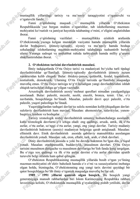 ar o‘zbekiston eng yangi tarixi fanini o‘rganish ob’ektidir. o‘zbekiston tarixi faqat turli bilimlar tarzidagi fan emas, balki bir necha asrlar davomida to‘planib kelgan o‘zaro ichki qonuniyatlar bilan chambarchas bog‘langan bilimlar tizimi sifatidagi fandir. shu ma’noda u o‘zining o‘rganish ob’ekti va predmetiga ega bo‘lgan mustaqil fandir. o‘zbekistonning mustaqillikni qo‘lga kiritish arafasidan boshlab to shu kunlargacha bo‘lgan davrda jamiyat hayotida sodir bo‘lgan ijtimoiy-iqtisodiy, siyosiy va madaniy-ma’naviy sohalardagi o‘zgarishlar, islohotlar jarayoni o‘zbekistonning eng yangi tarixi fanining predmeti hisoblanadi. o‘zbekistonnin eng tarixi fani dunyoda eng qadimiy va boy tarixga ega bo‘lgan o‘zbek xalqining mustaqillik yillaridagi tarixiy va ma’naviy taraqqiyotini o‘rganuvchi va o‘rgatuvchi fandir. fanni o‘qitishning maqsadi – mustaqillik yillarida o‘zbekiston respublikasida yuz bergan muhim o‘zgarishlar, tub islohotlarning mazmun-mohiyatini ko‘rsatish va jamiyat hayotida talabaning o‘rnini, o‘zligini anglatishdan iborat. fanni o‘qitishning vazifalari – mustaqillikka erishish arafasida o‘zbekistonda yuzaga kelgan murakkab vaziyatni hamda mustaqillik yillarida davlat boshqaruvi, ijtimoiy-iqtisodiy, siyosiy va ma’naviy hamda boshqa sohalardagi islohotlarning mazmun-mohiyatini talabalarga …