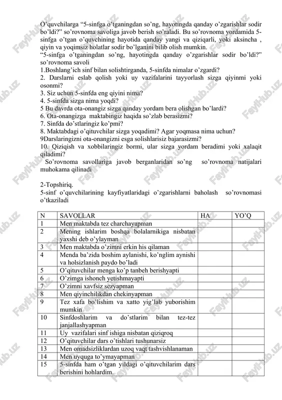 birinchi maqtovingizni eslang.., sizga ko’pincha yordam beradigan birinchi do’stingizni eslang, u kim edi? boshlang’ich maktabda o’qigan vaqtingizda qanday yutuqqa erishganingizni, o’zingizni qanday vaziyatda qat’iyatli, kuchli deb bilgansiz, eng quvonchli va qiziqarli damlar qachon bo’lgan? bu qandaydir bayram tadbiridami yoki do’stlaring bilan sayohatga chiqqandami, yokin yoki bo’lmasa biror bir vazifani a’lo darajada bajarganingizdami? ana shunday vaqtlarda nimani his qilgansiz? esladingizmi? endi esa sekin, asta ortga qayting. siz bu yerda, sinfdasiz, sekin asta ko’zlaringizni oching… 1-topshiriq. o’quvchilarga “5-sinfga o’tganingdan so’ng, hayotingda qanday o’zgarishlar sodir bo’ldi?” so’rovnoma savoliga javob berish so’raladi. bu so’rovnoma yordamida 5-sinfga o’tgan o’quvchining hayotida qanday yangi va qiziqarli, yoki aksincha , qiyin va yoqimsiz holatlar sodir bo’lganini bilib olish mumkin. “5-sinfga o’tganingdan so’ng, hayotingda qanday o’zgarishlar sodir bo’ldi?” so’rovnoma savoli 1.boshlang’ich sinf bilan solishtirganda, 5-sinfda nimalar o’zgardi? 2. darslarni eslab qolish yoki uy vazifalarini tayyorlash sizga qiyinmi yoki osonmi? 3. siz uchun 5-sinfda eng qiyini nima? 4. 5-sinfda sizga …
