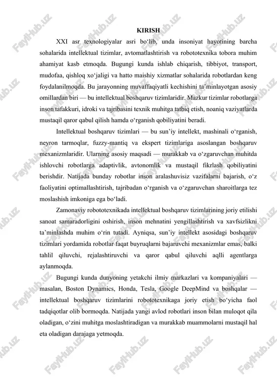 — masalan, boston dynamics, honda, tesla, google deepmind va boshqalar — intellektual boshqaruv tizimlarini robototexnikaga joriy etish bo‘yicha faol tadqiqotlar olib bormoqda. natijada yangi avlod robotlari inson bilan muloqot qila oladigan, o‘zini muhitga moslashtiradigan va murakkab muammolarni mustaqil hal eta oladigan darajaga yetmoqda. asosiy qism 1. intellektual boshqaruv tizimlarining nazariy asoslari va ularning ahamiyati hozirgi texnologik rivojlanish davrida insoniyat murakkab jarayonlarni samarali boshqarish va avtomatlashtirish masalalariga duch kelmoqda. an’anaviy boshqaruv tizimlari qat’iy algoritmlarga asoslangan bo‘lib, ular shartlar o‘zgarganda yoki noaniqlik mavjud bo‘lganda samaradorligini yo‘qotadi. shu sababli, ilm-fan va texnologiya sohasida intellektual boshqaruv tizimlari (ibt) kontseptsiyasi paydo bo‘ldi. bu tizimlar inson aql-idroki va tajribasini texnik obyektlarga tatbiq etishga qaratilgan bo‘lib, ularni murakkab muhitda optimal ishlashga yo‘naltiradi. intellektual boshqaruv tizimi — bu ma’lumotlarni yig‘ish, qayta ishlash, tahlil qilish va eng optimal qarorni qabul qilishni avtomatlashtiradigan tizimdir. ularning asosiy afzalligi shundaki, ular noaniqlik va o‘zgaruvchan sharoitlarda ham samarali ishlay oladi, bu esa an’anaviy …