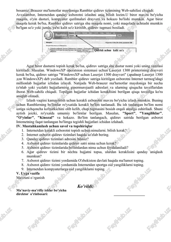 lmaydi. chunki internetdagi barcha web-sahifalar adreslarini chop etish uchun juda katta hajmli kitob kerak bo'ladi. bu kitob chop etib tugatilmasidan internetdagi bir qancha adreslar o'zgarishi aniq. bu muammo maxsus qidiruv tizimlari yaratilishi bilan osonlikcha hal etildi. qidiruv tizimi — maxsus web-sahifa bo'lib, internet tarmog'idan kerakli axborotni izlab topish uchun xizmat qiladi. hozirgi kunga kelib o'nlab qidiruv tizimlari yaratilgan. ulardan ko'p qo'llaniladiganlari sifatida rambler, aport, yahoo, google larni keltirish mumkin. har bir qidiruv tizimi internet tarmog'ida o'z adresiga ega. masalan, yuqorida sanab o'tilgan qidiruv tizimlari mos ravishda www.rambler.ru, www.aport.ru, www.yahoo.com va www.google.uz adreslarga ega. qidiruv tizimi web-brauzer orqali ishga tushiriladi, ya'ni brauzerning adreslar satriga qidiruv tizimining adresi kiritiladi. qidiruv tizimlari (web-sahifasi) turli ko'rinishga ega bo'lgani bilan, ularning ishlashi deyarli bir xil. ulardan foydalanishni rambler qidiruv tizimi misolida ko'rib chiqamiz. qidiruv tizimida ishlash ramblerni ishga tushirish uchun, avval internet explorerni ishga tushiramiz. brauzerning adreslar satriga rambler qidiruv tizimining adresi - www.rambler.ru ni …