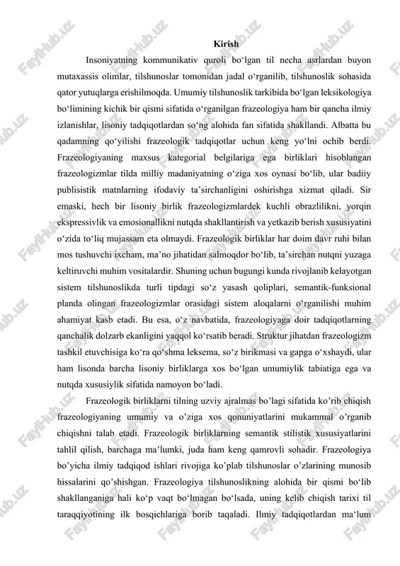 arning qanchalik dolzarb ekanligini yaqqol ko‘rsatib beradi. struktur jihatdan frazeologizm tashkil etuvchisiga ko‘ra qo‘shma leksema, so‘z birikmasi va gapga o‘xshaydi, ular ham lisonda barcha lisoniy birliklarga xos bo‘lgan umumiylik tabiatiga ega va nutqda xususiylik sifatida namoyon bo‘ladi. frazeologik birliklarni tilning uzviy ajralmas boʼlagi sifatida koʼrib chiqish frazeologiyaning umumiy va oʼziga xos qonuniyatlarini mukammal oʼrganib chiqishni talab etadi. frazeologik birliklarning semantik stilistik xususiyatlarini tahlil qilish, barchaga maʼlumki, juda ham keng qamrovli sohadir. frazeologiya bo’yicha ilmiy tadqiqod ishlari rivojiga ko’plab tilshunoslar o’zlarining munosib hissalarini qoʼshishgan. frazeologiya tilshunoslikning alohida bir qismi bo‘lib shakllanganiga hali ko‘p vaqt bo‘lmagan bo‘lsada, uning kelib chiqish tarixi til taraqqiyotining ilk bosqichlariga borib taqaladi. ilmiy tadqiqotlardan ma‘lum bo‘lishicha, frazeologik birliklar til bilan birga paydo bo‘lib, til bilan birgalikda rivojlanib kelgan. ammo jamiyatning turli davrlarida ularning o‘rni va ahamiyati turlicha baholanadi. frazeologiya tilshunoslikda mustaqil fan sifatida yaqinda paydo boʼlgan. bilamizki, uning shakllanishi taniqli tilshunoslar nomi bilan uzviy bogʼliqdir. shuni aytish …