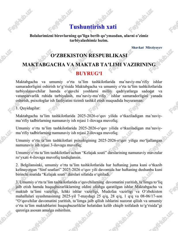 dofaa vazirligi va oʻzbekiston mahallalari uyushmasining 2025-yil 7-maydagi 25 q/q, 28 q/q, 1 q/q va 08-06/17-son “oʻquvchilar davomatini yuritish, taʼlimga jalb qilish ishlarini nazorat qilish va umumiy oʻrta taʻlim maktablarini huquqbuzarliklar holatidan kelib chiqib toifalash toʻgʻrisida”gi qaroriga asosan amalga oshirilsin. 4. taʼlim tashkilotlarida tarbiyaviy ishlarni va chaqiruvga qadar boshlangʻich tayyorgarlikni muvofiqlashtirish boshqarmasi (a.kamalov) maktabgacha va umumiy oʻrta taʼlim tashkilotlarida ma’naviy-ma’rifiy tadbirlarva “kelajak soati” darslarini mazkur buyruq bilan tasdiqlangan namunaviy ish rejalar va namunaviy mavzular asosida samarali tashkil etilishini nazoratga olsin. 5. qoraqalpogʻiston respublikasi maktabgacha va maktab taʼlimi vaziri, viloyatlar va toshkent shahar maktabgacha va maktab taʼlimi boshqarmalari, tuman (shahar) maktabgacha va maktab taʼlimi boʻlimlari boshliqlariga: uch kun muddatda mazkur buyruqning mazmun-mohiyatini keng pedagogic jamoaga yetkazish, maktabgacha va umumiy oʻrta taʼlim tashkilotlarida maʼnaviymaʼrifiy tadbirlar samaradorligini yanada oshirish va tizimli tashkil etishda talablarga qatʼiy amal qilinishini taʼminlash; maktabgacha va umumiy oʻrta taʼlim tashkilotlarida maʼnaviy-maʼrifiy ishlar samaradorligini yanada oshirish boʻyicha tashkiliy choralar koʻrish; …