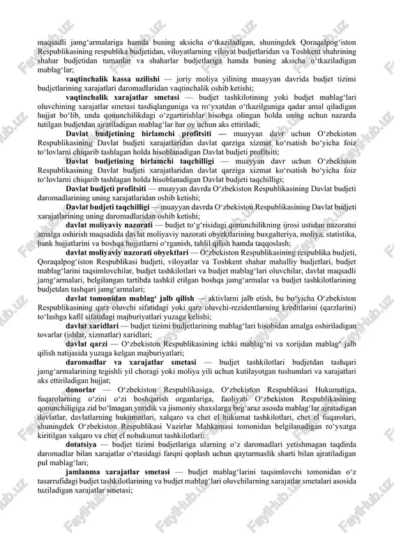 ish, tuzish, ko‘rib chiqish, qabul qilish, tasdiqlash va ijro etish, ularning shakllantirilishini, tuzilishini hamda ijrosini nazorat qilish, budjet tizimi budjetlarining ijrosi to‘g‘risidagi hisobotlarni tayyorlash va tasdiqlash, shuningdek ular o‘rtasidagi o‘zaro munosabatlar jarayoni; budjet jarayoni ishtirokchilari — davlat hokimiyati va boshqaruvi organlari, davlat moliyaviy nazorat organlari, budjet tashkilotlari va budjet mablag‘lari oluvchilar; budjet mablag‘larini taqsimlovchi — birinchi darajali budjet mablag‘larini taqsimlovchi va ikkinchi darajali budjet mablag‘larini taqsimlovchi; budjet sohasidagi vakolatlar — budjet jarayoni ishtirokchilarining budjet munosabatlari sohasidagi vakolatlari; budjet ssudasi — qaytarish sharti bilan yuqori turuvchi budjetdan quyi turuvchi budjetga, shuningdek davlat maqsadli jamg‘armalariga, rezident-yuridik shaxsga ajratiladigan pul mablag‘lari; budjet so‘rovi — o‘rta muddatli davr uchun budjetdan ajratiladigan mablag‘larni olishga bo‘lgan ehtiyojni asoslashni nazarda tutuvchi hujjat; budjet tashkilotlarining budjetdan tashqari jamg‘armalari — qonunchilikda nazarda tutilgan manbalar hisobidan budjet tashkiloti tasarrufiga kelib tushadigan mablag‘lar; budjet tizimi budjetlari — o‘zbekiston respublikasining davlat budjeti, davlat maqsadli jamg‘armalari budjetlari va budjet tashkilotlarining budjetdan tashqari jamg‘armalari; …