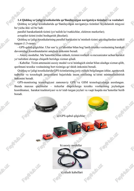 da qo‘llanilayotgan navigatsiya tizimlari foydalanish miqyosi bo‘yicha ikki xil bo‘ladi: parallel harakatlanish tizimi (yo‘nalish ko‘rsatkichlar, elektron markerlar); avtopilot tizimi (rulni boshqarish jihozlari). qishloq xo‘jaligi texnikalarining parallel harakatini ta’minlash tizimi quyidagilardan tashkil topgan (1.5-rasm): - gps-qabul qilgichlar. ular sun’iy yo‘ldoshlar bilan bog‘lanib texnika vositasining harakati davomidagi koordinatalarini aniqlash imkonini beradi. - asosiy modullar. ma’lumotlar bilan ishlash, tizimni rostlash va mexanizator uchun harakat yo‘nalishini ekranga chiqarib berishga xizmat qiladi. - kabellar. tizim antenasini asosiy modul va ta’minlagich simlar bilan ulashga xizmat qilib, qurilmani texnika vositasining bort tizimiga qo‘shish imkonini beradi. qishloq xo‘jaligi texnikalarida gps tizimlarining joriy etilishi belgilangan ishlar, agrotexnik tadbirlar va texnologik jarayonlarni bajarishda inson omilining ta’sirini minimallashtirish imkonini beradi. gps-monitoring texnologiyasi zamonaviy gps va gsm texnologiyalarga asoslangan. bunda maxsus qurilmalar – trekerlar dispetcherga texnika vositasining joylashgan koordinatasi, harakat traektoriyasi va to‘xtab turgan joylari va vaqti haqida ma’lumotlar berib boradi. a) gps-qabul qilgichlar b) asosiy modullar v) ulash kabellari 1.5-rasm. qishloq …