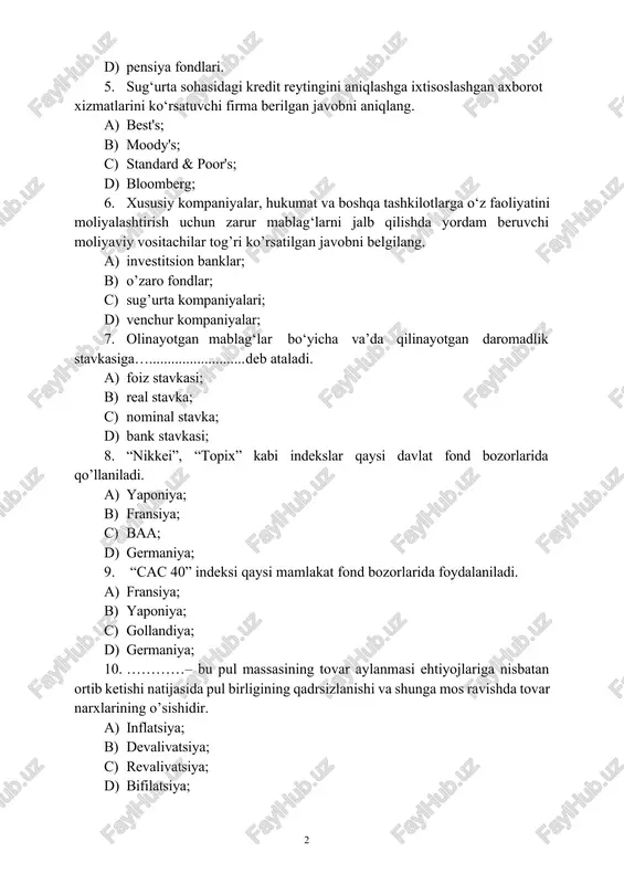 lashga ixtisoslashgan axborot xizmatlarini ko‘rsatuvchi firma berilgan javobni aniqlang. a) best's; b) moody's; c) standard & poor's; d) bloomberg; 6. xususiy kompaniyalar, hukumat va boshqa tashkilotlarga o‘z faoliyatini moliyalashtirish uchun zarur mablag‘larni jalb qilishda yordam beruvchi moliyaviy vositachilar tog’ri ko’rsatilgan javobni belgilang. a) investitsion banklar; b) o’zaro fondlar; c) sug’urta kompaniyalari; d) venchur kompaniyalar; 7. olinayotgan mablag‘lar bo‘yicha va’da qilinayotgan daromadlik stavkasiga… deb ataladi. a) foiz stavkasi; b) real stavka; c) nominal stavka; d) bank stavkasi; 8. “nikkei”, “topix” kabi indekslar qaysi davlat fond bozorlarida qo’llaniladi. a) yaponiya; b) fransiya; c) baa; d) germaniya; 9. “cac 40” indeksi qaysi mamlakat fond bozorlarida foydalaniladi. a) fransiya; b) yaponiya; c) gollandiya; d) germaniya; 10. …………– bu pul massasining tovar aylanmasi ehtiyojlariga nisbatan ortib ketishi natijasida pul birligining qadrsizlanishi va shunga mos ravishda tovar narxlarining o’sishidir. a) inflatsiya; b) devalivatsiya; c) revalivatsiya; d) bifilatsiya; 11. inflyatsiyadan himoyalangan yangi turdagi qo‘shimcha jamg‘arma obligatsiyalari qanday …