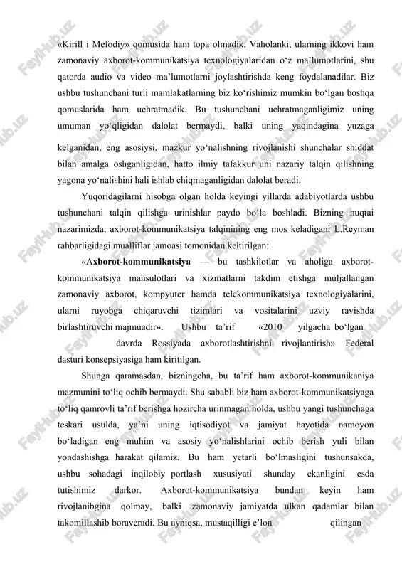 ki, ularning ikkovi ham zamonaviy axborot-kommunikatsiya texnologiyalaridan o‘z ma’lumotlarini, shu qatorda audio va video ma’lumotlarni joylashtirishda keng foydalanadilar. biz ushbu tushunchani turli mamlakatlarning biz ko‘rishimiz mumkin bo‘lgan boshqa qomuslarida ham uchratmadik. bu tushunchani uchratmaganligimiz uning umuman yo‘qligidan dalolat bermaydi, balki uning yaqindagina yuzaga kelganidan, eng asosiysi, mazkur yo‘nalishning rivojlanishi shunchalar shiddat bilan amalga oshganligidan, hatto ilmiy tafakkur uni nazariy talqin qilishning yagona yo‘nalishini hali ishlab chiqmaganligidan dalolat beradi. yuqoridagilarni hisobga olgan holda keyingi yillarda adabiyotlarda ushbu tushunchani talqin qilishga urinishlar paydo bo‘la boshladi. bizning nuqtai nazarimizda, axborot-kommunikatsiya talqinining eng mos keladigani l.reyman rahbarligidagi mualliflar jamoasi tomonidan keltirilgan: «axborot-kommunikatsiya — bu tashkilotlar va aholiga axborot-kommunikatsiya mahsulotlari va xizmatlarni takdim etishga muljallangan zamonaviy axborot, kompyuter hamda telekommunikatsiya texnologiyalarini, ularni ruyobga chiqaruvchi tizimlari va vositalarini uzviy ravishda birlashtiruvchi majmuadir». ushbu ta’rif «2010 yilgacha bo‘lgan davrda rossiyada axborotlashtirishni rivojlantirish» federal dasturi konsepsiyasiga ham kiritilgan. shunga qaramasdan, bizningcha, bu ta’rif ham axborot-kommunikaniya mazmunini to‘liq ochib …