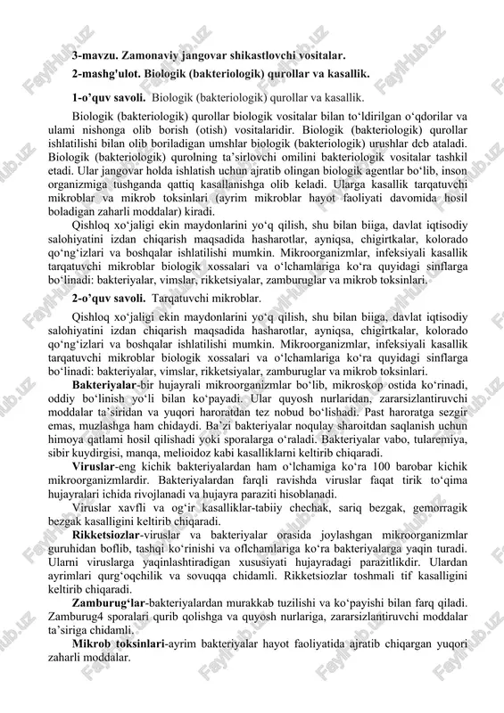 iologik xossalari va o‘lchamlariga ko‘ra quyidagi sinflarga bo‘linadi: bakteriyalar, vimslar, rikketsiyalar, zamburuglar va mikrob toksinlari. bakteriyalar-bir hujayrali mikroorganizmlar bo‘lib, mikroskop ostida ko‘rinadi, oddiy bo‘linish yo‘li bilan ko‘payadi. ular quyosh nurlaridan, zararsizlantiruvchi moddalar ta’siridan va yuqori haroratdan tez nobud bo‘lishadi. past haroratga sezgir emas, muzlashga ham chidaydi. ba’zi bakteriyalar noqulay sharoitdan saqlanish uchun himoya qatlami hosil qilishadi yoki sporalarga o‘raladi. bakteriyalar vabo, tularemiya, sibir kuydirgisi, manqa, melioidoz kabi kasalliklarni keltirib chiqaradi. viruslar-eng kichik bakteriyalardan ham o‘lchamiga ko‘ra 100 barobar kichik mikroorganizmlardir. bakteriyalardan farqli ravishda viruslar faqat tirik to‘qima hujayralari ichida rivojlanadi va hujayra paraziti hisoblanadi. viruslar xavfli va og‘ir kasalliklar-tabiiy chechak, sariq bezgak, gemorragik bezgak kasalligini keltirib chiqaradi. rikketsiozlar-viruslar va bakteriyalar orasida joylashgan mikroorganizmlar guruhidan boflib, tashqi ko‘rinishi va oflchamlariga ko‘ra bakteriyalarga yaqin turadi. ularni viruslarga yaqinlashtiradigan xususiyati hujayradagi parazitlikdir. ulardan ayrimlari qurg‘oqchilik va sovuqqa chidamli. rikketsiozlar toshmali tif kasalligini keltirib chiqaradi. zamburug‘lar-bakteriyalardan murakkab tuzilishi va ko‘payishi bilan farq qiladi. zamburug4 …