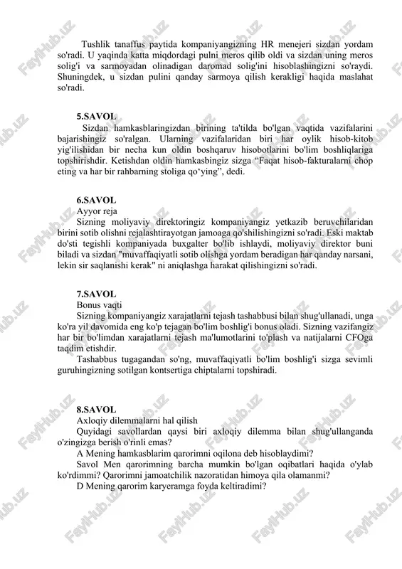 asblaringizdan birining ta'tilda bo'lgan vaqtida vazifalarini bajarishingiz so'ralgan. ularning vazifalaridan biri har oylik hisob-kitob yig'ilishidan bir necha kun oldin boshqaruv hisobotlarini bo'lim boshliqlariga topshirishdir. ketishdan oldin hamkasbingiz sizga “faqat hisob-fakturalarni chop eting va har bir rahbarning stoliga qo‘ying”, dedi. 6.savol ayyor reja sizning moliyaviy direktoringiz kompaniyangiz yetkazib beruvchilaridan birini sotib olishni rejalashtirayotgan jamoaga qo'shilishingizni so'radi. eski maktab do'sti tegishli kompaniyada buxgalter bo'lib ishlaydi, moliyaviy direktor buni biladi va sizdan "muvaffaqiyatli sotib olishga yordam beradigan har qanday narsani, lekin sir saqlanishi kerak" ni aniqlashga harakat qilishingizni so'radi. 7.savol bonus vaqti sizning kompaniyangiz xarajatlarni tejash tashabbusi bilan shug'ullanadi, unga ko'ra yil davomida eng ko'p tejagan bo'lim boshlig'i bonus oladi. sizning vazifangiz har bir bo'limdan xarajatlarni tejash ma'lumotlarini to'plash va natijalarni cfoga taqdim etishdir. tashabbus tugagandan so'ng, muvaffaqiyatli bo'lim boshlig'i sizga sevimli guruhingizning sotilgan kontsertiga chiptalarni topshiradi. 8.savol axloqiy dilemmalarni hal qilish quyidagi savollardan qaysi biri axloqiy dilemma bilan shug'ullanganda o'zingizga berish o'rinli …