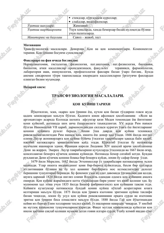 anitoring va baholash savol – javob, test motivatsiya transfuziologiya masalalari. donorlik. qon va qon komponentlari. komponentli terapiya. qon o'rnini bosuvchi suyuqliklar. fanlararo va fan ichida bog'liqlik normalanatomiya, gistalogiya, fiziologiya, pat.anatomiya, pat.fiziologiya, bioximiya, biologiya, ichki kasalliklar propedevtikasi, fakultet terapiyasi, farmokologiya, laboratoriya ishi, immunologiya, profpatologiya fanlari bilan o'zaro bog'liq.. bunda anemik sindromni to'g'ri tashxislashda yuqoridagi kasalliklarni o'rgatuvchi fanlardan olingan bilim muhimdir. nazariy kism: transfuziologiya masalalari. qon quyish tarixi yo'qotilgan, eski, «qari» qon o'rnini yosh, kuchli qon bilan to'ldirish g'oyasi juda qadim zamonlardan ma'lum bo'lgan. qadimgi yunon afsonasi hisoblanmish «yason va argonavtlar» asarida kolxida shoxiga afsungar qizi medeya tomonidan yosh yigitning qoni quyilib, natijada shox ancha yosharganligi ta'kidlangan. xv asrda rim papasi bo'lgan innokentiy vii qarib, darmonsizlikdan sillasi qurigach o'ziga yosh yigitlarning qonini quyishga ruxsat beradi. lekin o'sha davrda qon quyish texnikasi rivojlanmaganligidan rim papasi ham, ikkita yosh donor ham o'ladi. 1666 yilda ingliz olimi lauer jonivorlarga qon quyish bo'yicha o'tkazgan tajribalari haqida …