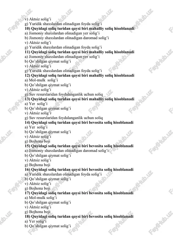 foyda solig’i 10) quyidagi soliq turidan qaysi biri mahalliy soliq hisoblanadi a) jismoniy shaxslardan olinadigan yer solig’i b) jismoniy shaxslardan olinadigan daromad solig’i v) aktsiz solig’i g) yuridik shaxslardan olinadigan foyda solig’i 11) quyidagi soliq turidan qaysi biri mahalliy soliq hisoblanadi a) jismoniy shaxslardan olinadigan yer solig’i b) qo’shilgan qiymat solig’i v) aktsiz solig’i g) yuridik shaxslardan olinadigan foyda solig’i 12) quyidagi soliq turidan qaysi biri mahalliy soliq hisoblanadi a) mol-mulk solig’i b) qo’shilgan qiymat solig’i v) aktsiz solig’i g) suv resurslaridan foydalanganlik uchun soliq 13) quyidagi soliq turidan qaysi biri mahalliy soliq hisoblanadi a) yer solig’i b) qo’shilgan qiymat solig’i v) aktsiz solig’i g) suv resurslaridan foydalanganlik uchun soliq 14) quyidagi soliq turidan qaysi biri bevosita soliq hisoblanadi a) yer solig’i b) qo’shilgan qiymat solig’i v) aktsiz solig’i g) bojhona boji 15) quyidagi soliq turidan qaysi biri bevosita soliq hisoblanadi a) jismoniy shaxslardan olinadigan daromad solig’i b) qo’shilgan qiymat …