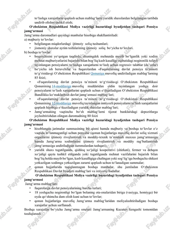 nga ko‘ra 20 ta davlat maqsadli jamg‘armalari konsolidatsiyalashgan byudjeti tarkibiga kiradi. o‘zbekiston respublikasi moliya vazirligi huzuridagi byudjetdan tashqari pensiya jamg‘armasi quyidagilar jamg‘armaning asosiy vazifalari va funksiyalari hisoblanadi: · qonun hujjatlarida belgilangan tartibda fuqarolarning davlat pensiya ta’minotini tashkil etish, fuqarolarga pensiyalar, ijtimoiy nafaqalar, kompensatsiya to‘lovlari va boshqa to‘lovlarni tayinlash, pensiyalar va boshqa to‘lovlar miqdorlarining qayta hisoblab chiqilishini ta’minlash; · pensiyalar va boshqa to‘lovlarni to‘liq hajmda moliyalashtirish va to‘lanishini tashkil etish, ular bo‘yicha hisob va hisobotni yuritish; · tizimli asosda pensiyalar tayinlash va ularni qayta hisoblashning doimiy tahlilini o‘tkazish va monitoringini olib borish, fuqarolarning pensiya ta’minotiga yo‘naltiriladigan mablag‘lardan qat’iy maqsadli foydalanilishini ta’minlash; · boquvchisini yo‘qotgan taqdirda, shuningdek mehnatda mayib bo‘lganlik yoki xodim mehnat majburiyatlarini bajarishi bilan bog‘liq kasb kasalligi oqibatidagi nogironlik tufayli tayinlangan pensiyalarga to‘langan mablag‘larni da’volar bo‘yicha aybdor yuridik va jismoniy shaxslardan belgilangan tartibda undirib olishni tashkil etish. · «fuqarolarning davlat pensiya ta’minoti to‘g‘risida»gi o‘zbekiston respublikasi qonunining 12-moddasi «b»-«j»-bandlariga muvofiq tayinlangan …