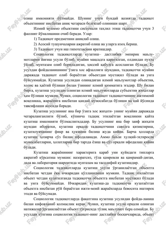 tadqiqot ob'ekti unchalik katta bo'lmasa, sotsiologik jihatdan uni to'laligicha qamrab olish imkoniyati bo'lsa, bir butun holda tadqiqot ob'ekti qilib olinishi mumkin. ba'zan esa murakkab sotsiologik tadqiqot olib borish yoki tadqiqot ob'ektini to'laligicha qamrab olish imkoniyati bo'lmaydi. shuning uchun bunday vaziyatda tadqiqot ob'ektining nisbatan aniq chegarasi belgilab olinishi shart. ilmiy muammo ob'ektini sistemali tahlil etish tadqiqotchi uchun 3 faoliyat yo'nalishini ochib beradi. ular: 1) tadqiqot predmetini aniqlab olish. 2) asosiy tushunchalarni ajratib olish va ularga izoh berish. 3) tadqiqot uchun ish gipotezasini yaratishdir. sotsiologik tadqiqotlarda kuzatish– dastlabki empirik ma'lu-motlarni yig'ish usuli bo'lib, muayyan maqsadga qaratilgan, oldindan puxta o'ylab, muntazam olib boriladigan, hissiy qabulga asoslangan bo'ladi. bu usuldan foydalanishning o'ziga xos afzalligi shundaki, tadqiqotchi muayyan darajada tadqiqot olib borayotgan ob'ektdan mustaqil bo'ladi va unga bo'ysunmaydi. kuzatish usulidan olinadigan ilmiy ma'lumotlar ob'ektiv, xolis va hayotiy bo'lishi bilan o'zining ilmiy qimmatiga egadir. shu bilan birga, kuzatish usulidan olingan ilmiy ma'lumotlarda sub'ektiv jihatlar ham bo'lishi …