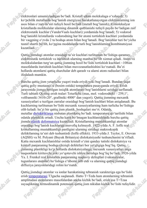 zgartirib, qattiq jismning kristall tuzilishini va xossalarini tubdan oʻzgartirish mumkin. koʻpgina yarimoʻtkazgichlar bosim ostida metall holatga oʻtadi (oltingugurt 8 120000 atm. bosimi ostida metallga aylanadi). tashqi bosim tufayli 1 atomga toʻgʻri keladigan hajm atomning odatdagi hajmidan kichik boʻlib qolganda atomlar oʻz indivialligini yoʻqotadi va modsa oʻta siqilgan elektronyadroviy plazmaga aylanadi. moddaning bunday holatini oʻrganish, xususan, yulduzlarning strukturasini tushunish uchun juda muhim. qattiq jismning tuzilishi va xossalarining oʻzgarishi (fazaviy oʻtishlar), temperatura oʻzgarganda, magnit maydon taʼsirida va boshqalar tashqi taʼsirlar natijasida ham yuz berishi mumkin. bogʻlanishlarning turi boʻyicha qattiq jism bir-biridan elektronlarning fazoviy taqsimoti bilan farq qiladigan 5 sinfga ajraladi: 1) ionli kristallarda (№s1, ks1 va boshqalar) ionlar orasida asosan elektrostatik tortishish kuchlari taʼsir etadi; 2) kovalent bogʻlanishli kristallarda (olmos, oye, 81) qoʻshni atomlarning valent elektronlari umumiylashgan boʻladi. kristall ulkan molekulaga oʻxshaydi; 3) koʻpchilik metallarda bogʻlanish energiyasi harakatlanayotgan elektronlarning ion asos bilan oʻzaro taʼsiri tufayli hosil boʻladi (metall bogʻlanish); 4) molekulyar kristallarda …