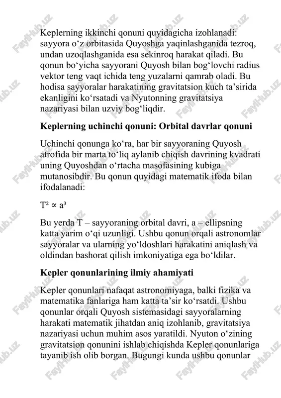 ing ilmiy ahamiyati kepler qonunlari nafaqat astronomiyaga, balki fizika va matematika fanlariga ham katta ta’sir ko‘rsatdi. ushbu qonunlar orqali quyosh sistemasidagi sayyoralarning harakati matematik jihatdan aniq izohlanib, gravitatsiya nazariyasi uchun muhim asos yaratildi. nyuton o‘zining gravitatsion qonunini ishlab chiqishda kepler qonunlariga tayanib ish olib borgan. bugungi kunda ushbu qonunlar kosmik kemalar harakatini hisoblash va sun‘iy yo‘ldoshlarni boshqarishda keng qo‘llaniladi. xulosa johannes keplerning sayyoralar harakati haqidagi qonunlari ilm-fan tarixida inqilobiy kashfiyot hisoblanadi. ushbu qonunlar insoniyatga koinotni chuqurroq anglash va undagi jarayonlarni aniqlash imkonini berdi. kepler qonunlari bugungi kunda nafaqat astronomiya, balki kosmonavtika va astrofizika sohalarida ham keng qo‘llanilmoqda. shunday qilib, keplerning ellipslar, teng vaqt va orbital davrlar qonunlari hozirgi zamonaviy ilmiy dunyoqarashning ajralmas qismi bo‘lib qolmoqda.