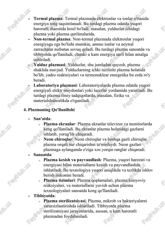 'lishi mumkin, ammo ionlar va neytral zarrachalar nisbatan sovuq qoladi. bu turdagi plazma sanoatda va tibbiyotda qo'llaniladi, chunki u kam energiya sarfi bilan amalga oshiriladi. · yulduz plazmasi: yulduzlar, shu jumladan quyosh, plazma shaklida mavjud. yulduzlarning ichki tuzilishi plazma holatida bo'lib, yadro reaktsiyalari va termonuklear energetika bu erda ro'y beradi. · laboratoriya plazmasi: laboratoriyalarda plazma odatda yuqori energiyali elektr maydonlari yoki lazerlar yordamida yaratiladi. bu turdagi plazma ilmiy tadqiqotlarda, masalan, fizika va materialshunoslikda o'rganiladi. 4. plazmaning qo'llanilishi · san'atda: · plazma ekranlar: plazma ekranlar televizor va monitorlarda keng qo'llaniladi. bu ekranlar plazma holatidagi gazlarni ishlatib, yorug'lik chiqaradi. · neon chiroqlar: neon chiroqlar va boshqa gazli chiroqlar plazma orqali nur chiqarishni ta'minlaydi. neon gazlari plazmaga aylanganda o'ziga xos yorqin ranglar chiqaradi. · sanoatda: · plazma kesish va payvandlash: plazma, yuqori harorati va energiyasi bilan materiallarni kesish va payvandlashda ishlatiladi. bu texnologiya yuqori aniqlikda va tezlikda ishlov berish imkonini beradi. · plazma …