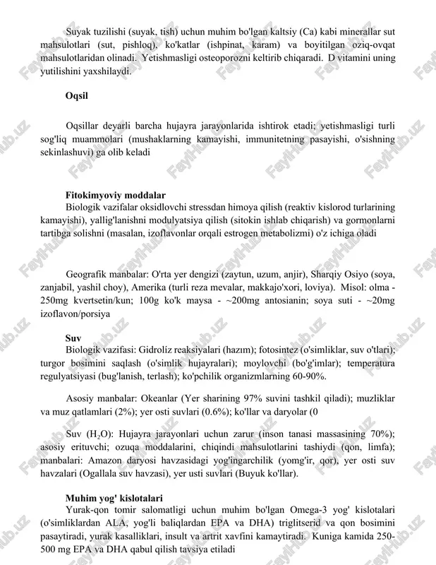 zilishi (suyak, tish) uchun muhim bo'lgan kaltsiy (ca) kabi minerallar sut mahsulotlari (sut, pishloq), ko'katlar (ishpinat, karam) va boyitilgan oziq-ovqat mahsulotlaridan olinadi. yetishmasligi osteoporozni keltirib chiqaradi. d vitamini uning yutilishini yaxshilaydi. oqsil oqsillar deyarli barcha hujayra jarayonlarida ishtirok etadi; yetishmasligi turli sog'liq muammolari (mushaklarning kamayishi, immunitetning pasayishi, o'sishning sekinlashuvi) ga olib keladi fitokimyoviy moddalar biologik vazifalar oksidlovchi stressdan himoya qilish (reaktiv kislorod turlarining kamayishi), yallig'lanishni modulyatsiya qilish (sitokin ishlab chiqarish) va gormonlarni tartibga solishni (masalan, izoflavonlar orqali estrogen metabolizmi) o'z ichiga oladi geografik manbalar: o'rta yer dengizi (zaytun, uzum, anjir), sharqiy osiyo (soya, zanjabil, yashil choy), amerika (turli reza mevalar, makkajo'xori, loviya). misol: olma - 250mg kvertsetin/kun; 100g ko'k maysa - ~200mg antosianin; soya suti - ~20mg izoflavon/porsiya suv biologik vazifasi: gidrolíz reaksiyalari (hazım); fotosintez (o'simliklar, suv o'tlari); turgor bosimini saqlash (o'simlik hujayralari); moylovchi (bo'g'imlar); temperatura regulyatsiyasi (bug'lanish, terlash); ko'pchilik organizmlarning 60-90%. asosiy manbalar: okeanlar (yer sharining 97% suvini tashkil …