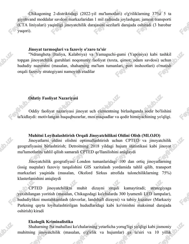 uniy faoliyat (toxta, qimor, odam savdosi) uchun hududiy nazoratni (masalan, shaharning ma'lum tumanlari, port inshootlari) o'rnatish orqali fazoviy strategiyani namoyish etadilar odatiy faoliyat nazariyasi oddiy faoliyat nazariyasi jinoyat uch elementning birlashganda sodir bo'lishini ta'kidlaydi: motivlangan huquqbuzarlar, mos maqsadlar va qodir himoyachining yo'qligi. muhitni loyihalashtirish orqali jinoyatchilikni oldini olish (mlojo) jinoyatlarni oldini olishni optimallashtirish uchun cpted va jinoyatchilik geografiyasini birlashtirish; detroitning 2018 yildagi hujum statistikasi kabi jinoyat ma'lumotlarini tahlil qilish samarali cpted qo'llanilishini aniqlaydi jinoyatchilik geografiyasi london tumanlaridagi 100 dan ortiq jinoyatlarning (issig nuqtalar) fazoviy tarqalishini gis xaritalash yordamida tahlil qilib, transport markazlari yaqinida (masalan, oksford sirkus atrofida talonchiliklarning 75%) klasterlanishini aniqlaydi cpted jinoyatchilikni muhit dizayni orqali kamaytiradi; strategiyaga yaxshilangan yoritish (masalan, chikagodagi ko'chalarda 300 lyumenli led lampalar), hududiylikni mustahkamlash (devorlar, landshaft dizayni) va tabiiy kuzatuv (markaziy parkning qayta loyihalashtirilgan hududlaridagi kabi ko'rinishni maksimal darajada oshirish) kiradi ekologik kriminalistika shaharning 5ta mahallasi ko'chalarining yetarlicha yorug'ligi yo'qligi kabi jismoniy muhitning jinoyatchilik (masalan, …