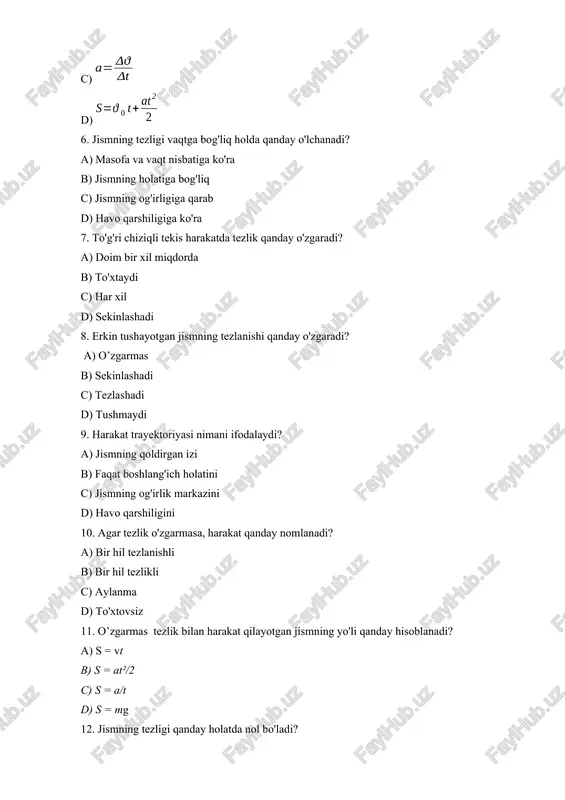 ius 20. harakat davomida tezlik nolga teng bo'lsa, jism qanday holatda bo’ladi? a) tinch xolatda b) harakatda c) sekinlashadi d) tezlanadi 21.yo'l va ko’chishning umumiy xususiyati nimada? a) o'lchov birligida b) yo'nalishda c) bosib o'tilgan masofada d) faqat vaqtga bog'liq 22. erkin tushish tezlanishining qiymati qanday? a) g = 9.8 m/s² b) g = 10 m/s² c) g = 8.9 m/s² d) g = 7.8 m/s² 23. aylanma harakatda burchak tezlik qanday hisoblanadi? a) ω = /t b) ω = v/r c) ω = r/v d) ω = g*t 24. tekis tezlanuvchan harakatda oxirgi tezlik qanday topiladi? a) v = v0 + at b) v = s/t c) v = gt d) v = a/s 25. to'liq aylanishning burchak tezligi qanday hisoblanadi? a) ω = 2π/t b) ω = rv c) ω = v/r d) ω = tθ 26. aylanma harakatda markazga intilma tezlanish qanday topiladi? a) a = v²/r …