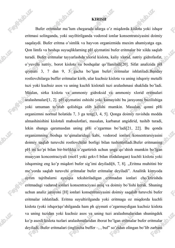 iq va doimiy bo’lishi kerak. shuning uchun analiz jarayoni [h] ionlari konsentrasiyasini doimiy saqalab turuvchi bufer eritmalar ishlatiladi. eritma suyultirilganda yoki eritmaga oz miqdorda kuchli kislota (yoki ishqor)qo’shilganda ham ph qiymati o’zgarmaydigan kuchsiz kislota va uning tuzidan yoki kuchsiz asos va uning tuzi aralashmalaridan shuningdek ko’p asosli kislota tuzlari aralashmalaridan iborat bo’lgan eritmalar bufer eritmalar deyiladi. bufer eritmalari (inglizcha buffer –, , buf” so’zidan olingan bo’lib zarbani yengillash degan ma’noni bildiradi).bufer eritmalarga quyidagi aralashmalar kiradi[9, 10, 11, 12, 13, 14]. hcoona+hcooh, ch3cooh+ch3coona, nh4oh+nh4cl, na2hpo4+nah2po4 va boshqalar bufer eritmalarning buferta’siri qo’shiladigan kislota yoki ishqorni h+ yoki oh- ionlarini bog’lab kuchsiz elektrolit hosil qilishiga asoslangan. masalan, agar asetatli ch3cooh+ch3coona bufer eritmaga kislota qo’shilsa quyidagicha reaksiya boradi: bufer sistemalarining turlari bufer sistemalar ikki turga bo’linadi; 1.kuchsiz kislota va shu kislotaning kuchli asos bilan hosil qilgan tuzning aralashmasi. masalan:ch3cooh+ch3coona-atsetatli bufer eritma 2.kuchsiz asos va shu asosning kuchli kislota bilan hosil qilgan tuzning aralashmasi. masalan: …