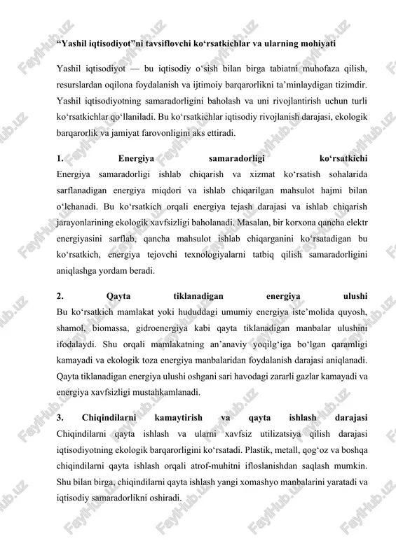 umkin. shu bilan birga, chiqindilarni qayta ishlash yangi xomashyo manbalarini yaratadi va iqtisodiy samaradorlikni oshiradi. 4. suv va tabiiy resurslardan foydalanish samaradorligi bu ko‘rsatkich suv, tuproq va boshqa tabiiy resurslarni oqilona ishlatish va ularni qayta tiklash imkoniyatlarini aks ettiradi. qishloq xo‘jaligida tomchilatib sug‘orish tizimlari, suv tejovchi texnologiyalar va avtomatlashtirilgan sug‘orish usullari orqali suv resurslaridan samarali foydalanish darajasi oshadi. shu bilan birga, tuproq degradatsiyasining kamayishi va hosildorlikning oshishi ham ushbu ko‘rsatkich orqali baholanadi. 5. iqlim o‘zgarishiga ta’sir ko‘rsatish darajasi yashil iqtisodiyotning muhim ko‘rsatkichlaridan biri issiqxona gazlari va boshqa zararli moddalar chiqarilishini kamaytirish darajasidir. bu ko‘rsatkich orqali mamlakat yoki hududning iqlim barqarorligiga qo‘shgan hissasi baholanadi. masalan, elektr transport vositalaridan foydalanish va shamol, quyosh energiyasini keng tatbiq qilish atmosferaga zararli gazlar chiqishini kamaytiradi. 6. yashil ish o‘rinlari soni yashil iqtisodiyot sohalarida yaratilgan ish o‘rinlari ham muhim ko‘rsatkich hisoblanadi. bu sohalarga qayta tiklanadigan energiya, chiqindilarni qayta ishlash, energiya tejovchi texnologiyalar va ekologik ishlab chiqarish …