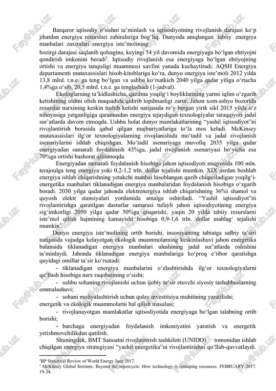 10-8 t.n.e. 2012 yil amaldagi, 2020-2040 yillar uchun prognoz ko‘rsatkichlar. barqaror iqtisodiy o‘sishni ta’minlash va iqtisodiyotning rivojlanish darajasi ko‘p jihatdan energiya resurslari zahiralariga bog‘liq. dunyoda aniqlangan tabiiy energiya manbalari zaxiralari energiya iste’molining hozirgi darajasi saqlanib qolsagina, keyingi 54 yil davomida energiyaga bo‘lgan ehtiyojni qondirish imkonini beradi[footnoteref:2]. iqtisodiy rivojlanish esa energiyaga bo‘lgan ehtiyojning ortishi va energiya tanqisligi muammosi xavfini yanada kuchaytiradi. aqsh energiya departamenti mutaxassislari hisob-kitoblariga ko‘ra, dunyo energiya iste’moli 2012 yilda 13,8 mlrd. t.n.e. ga teng bo‘lgan va ushbu ko‘rsatkich 2040 yilga qadar yiliga o‘rtacha 1,4%ga o‘sib, 20,5 mlrd. t.n.e. ga tenglashadi (1-jadval). [2: bp statistical review of world energy june 2017.] ekologlarning ta’kidlashicha, qazilma yoqilg‘i boyliklarining yarmi iqlim o‘zgarib ketishining oldini olish maqsadida qidirib topilmasligi zarur. jahon xom-ashyo bozorida resurslar narxining keskin tushib ketishi natijasida ro‘y bergan yirik sikl 2015 yilda o‘z nihoyasiga yetganligiga qaramasdan energiya tejaydigan texnologiyalar taraqqiyoti jadal sur’atlarda davom etmoqda. ushbu holat dunyo mamlakatlarining “yashil iqtisodiyot”ni …