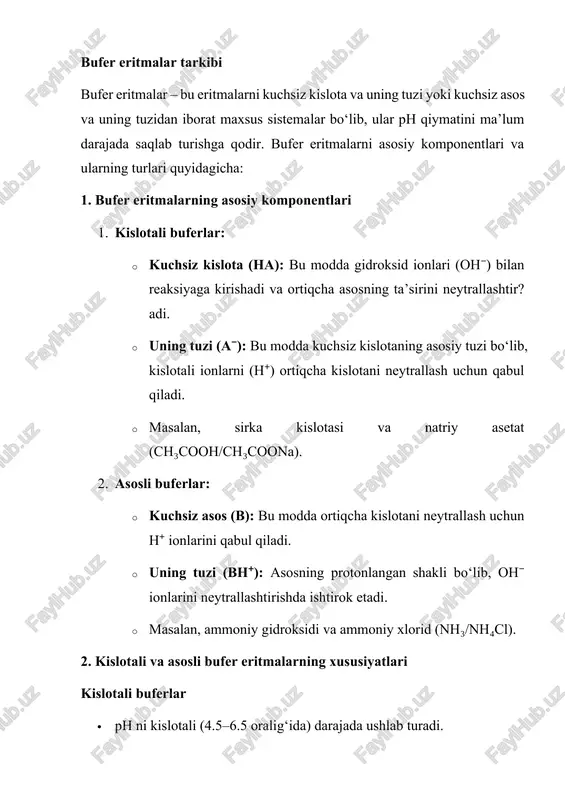 ydi. bu henderson-hasselbalch tenglamasi orqali hisoblanadi: ph=pka+log⁡[a−][ha]ph = pka + \log \frac{[a⁻]}{[ha]}ph=pka+log[ha][a−]​ yoki poh=pkb+log⁡[bh+][b]poh = pkb + \log \frac{[bh⁺]}{[b]}poh=pkb+log[b][bh+]​ bufer eritmalar kislotali va asosli muhitlar bilan reaksiyaga kirishib, muvozanatni ta’minlaydi va biologik, kimyoviy hamda sanoat jarayonlarida keng qo‘llaniladi. bufer eritmasi nima? bufer eritmalar - bu kimyoviy eritmalar bo‘lib, ular qo‘shimcha kislota yoki ishqor qo‘shilganda eritmaning ph qiymatini barqaror saqlash qobiliyatiga ega. bu jarayon kislotali va ishqoriy muvozanatni ta’minlash orqali amalga oshadi. asosiy xususiyatlari 1. ph ni ushlab turish qobiliyati: · bufer eritmalar ph darajasini sezilarli o‘zgarishlardan himoya qiladi. · eritmaga kuchli kislota yoki ishqor qo‘shilganda, bufer tarkibidagi moddalarning ionlari reaktsiya qilgan holda neytrallashtiruvchi rol o‘ynaydi. 2. tarkibi: · kuchsiz kislota va uning tuzidan (masalan, sirka kislotasi va natriy asetat) yoki kuchsiz ishqor va uning tuzidan (masalan, ammoniy gidroksidi va ammoniy xlorid) iborat bo‘ladi. 3. ishlash diapazoni: · har bir buferning samarali ishlash diapazoni o‘ziga xos bo‘lib, u qabul qilingan kislota …
