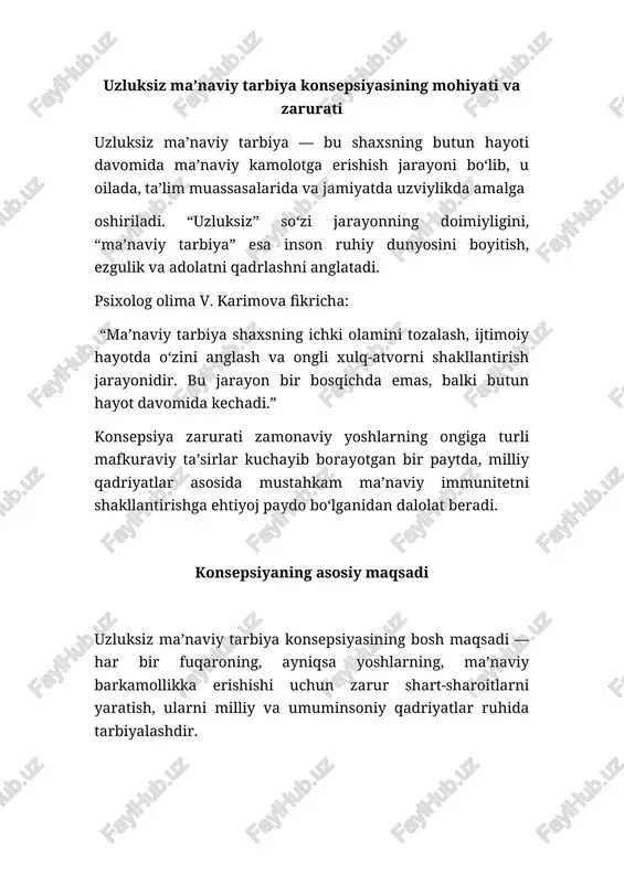 rbiya konsepsiyasining bosh maqsadi — har bir fuqaroning, ayniqsa yoshlarning, ma’naviy barkamollikka erishishi uchun zarur shart-sharoitlarni yaratish, ularni milliy va umuminsoniy qadriyatlar ruhida tarbiyalashdir. konsepsiyaning asosiy yo‘nalishlari quyidagilardan iborat: 1. inson shaxsining ma’naviy dunyosini boyitish, mustahkam axloqiy tamoyillarni shakllantirish; 2. jamiyatda ma’naviy muhitni sog‘lomlashtirish, o‘zaro hurmat, bag‘rikenglik va totuvlikni mustahkamlash; 3. yosh avlodni milliy g‘urur, vatanga sadoqat, mehnatsevarlik ruhida tarbiyalash; 4. ommaviy madaniyatning salbiy ta’siriga qarshi mafkuraviy immunitetni kuchaytirish; 5. ma’naviy qadriyatlarni ta’lim, madaniyat, oila va jamoatchilik faoliyatiga uyg‘unlashtirish. professor sh. shoumarovning ta’kidlashicha: “ma’naviyatning uzluksizligini ta’minlash — bu shaxsni hayotning har bir bosqichida o‘zini anglashga, ongli yashashga va jamiyatga foydali inson bo‘lishga yo‘naltirish demakdir.” konsepsiyaning asosiy vazifalari uzluksiz ma’naviy tarbiya konsepsiyasi o‘z oldiga quyidagi muhim vazifalarni qo‘yadi: 1. oila muhitida ma’naviy tarbiya oila — shaxsning birlamchi ijtimoiy muhitidir. shu boisdan, ma’naviy tarbiya avvalo oilada, ota-ona namunasi orqali shakllanadi. karimova v. bu borada yozadi: “farzandda insoniylik, mehr-shafqat, vatanparvarlik kabi sifatlar ota-onaning …