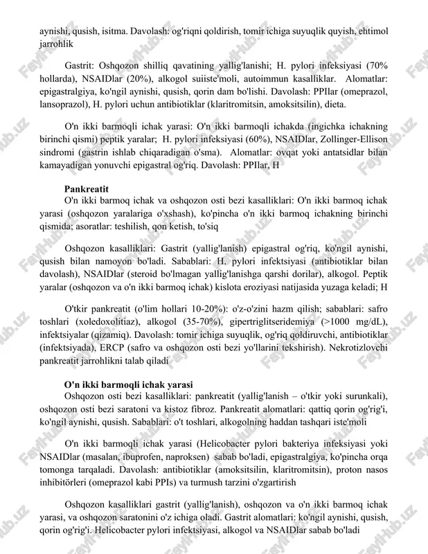 lik gastrit: oshqozon shilliq qavatining yallig'lanishi; h. pylori infeksiyasi (70% hollarda), nsaidlar (20%), alkogol suiiste'moli, autoimmun kasalliklar. alomatlar: epigastralgiya, ko'ngil aynishi, qusish, qorin dam bo'lishi. davolash: ppilar (omeprazol, lansoprazol), h. pylori uchun antibiotiklar (klaritromitsin, amoksitsilin), dieta. o'n ikki barmoqli ichak yarasi: o'n ikki barmoqli ichakda (ingichka ichakning birinchi qismi) peptik yaralar; h. pylori infeksiyasi (60%), nsaidlar, zollinger-ellison sindromi (gastrin ishlab chiqaradigan o'sma). alomatlar: ovqat yoki antatsidlar bilan kamayadigan yonuvchi epigastral og'riq. davolash: ppilar, h pankreatit o'n ikki barmoq ichak va oshqozon osti bezi kasalliklari: o'n ikki barmoq ichak yarasi (oshqozon yaralariga o'xshash), ko'pincha o'n ikki barmoq ichakning birinchi qismida; asoratlar: teshilish, qon ketish, to'siq oshqozon kasalliklari: gastrit (yallig'lanish) epigastral og'riq, ko'ngil aynishi, qusish bilan namoyon bo'ladi. sabablari: h. pylori infektsiyasi (antibiotiklar bilan davolash), nsaidlar (steroid bo'lmagan yallig'lanishga qarshi dorilar), alkogol. peptik yaralar (oshqozon va o'n ikki barmoq ichak) kislota eroziyasi natijasida yuzaga keladi; h o'tkir pankreatit (o'lim hollari 10-20%): o'z-o'zini …