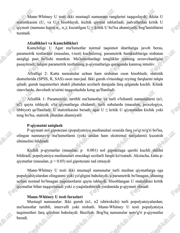 agi ranglar yig'indisi. u₂ ikkinchi namunaga o'xshab hisoblanadi. kichikroq u test statistikasi hisoblanadi mann-whitney u testi ikki mustaqil namunani ranglarini taqqoslaydi; ikkita u statistikasini (u₁ va u₂) hisoblaydi, kichik qiymat ishlatiladi; jadvallardan kritik u qiymati (namuna hajmi n₁, n₂); kuzatilgan u ≤ kritik u bo'lsa ahamiyatli; bog'lanishlarni tuzatadi. afzalliklari va kamchiliklari kamchiligi 1: agar ma'lumotlar normal taqsimot shartlariga javob bersa, parametrik testlardan (masalan, t-test) kuchsizroq; parametrik hamkasblariga nisbatan aniqligi past bo'lishi mumkin. ma'lumotlardagi tengliklar testning sezuvchanligini pasaytiradi; talqini parametrik testlarning p-qiymatlariga qaraganda kamroq intuitiv. afzalligi 2: katta namunalar uchun ham nisbatan oson hisoblash; statistik dasturlarida (spss, r, sas) oson mavjud. ikki guruh o'rtasidagi reyting farqlarini talqin qiladi; guruh taqsimotlari shakli jihatidan sezilarli darajada farq qilganda kuchli. klinik sinovlarda, davolash ta'sirini taqqoslashda keng qo'llaniladi. afzallik 1: parametrsiz, tartibli ma'lumotlar va turli o'lchamli namunalarni (n1, n2) qayta ishlaydi; o'ta qiymatlarga chidamli; turli sohalarda (masalan, psixologiya, tibbiyot) qo'llaniladi. u statistikasini beradi; agar u …