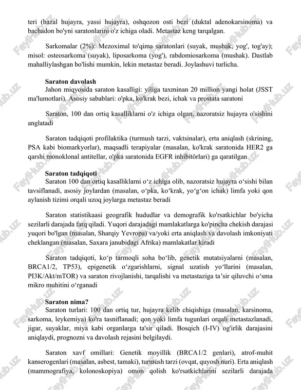 n bo'yni saratonlarini o'z ichiga oladi. metastaz keng tarqalgan. sarkomalar (2%): mezoximal to'qima saratonlari (suyak, mushak, yog', tog'ay); misol: osteosarkoma (suyak), liposarkoma (yog'), rabdomiosarkoma (mushak). dastlab mahalliylashgan bo'lishi mumkin, lekin metastaz beradi. joylashuvi turlicha. saraton davolash jahon miqyosida saraton kasalligi: yiliga taxminan 20 million yangi holat (jsst ma'lumotlari). asosiy sabablari: o'pka, ko'krak bezi, ichak va prostata saratoni saraton, 100 dan ortiq kasalliklarni o'z ichiga olgan, nazoratsiz hujayra o'sishini anglatadi saraton tadqiqoti profilaktika (turmush tarzi, vaktsinalar), erta aniqlash (skrining, psa kabi biomarkyorlar), maqsadli terapiyalar (masalan, ko'krak saratonida her2 ga qarshi monoklonal antitellar, o'pka saratonida egfr inhibitörlari) ga qaratilgan saraton tadqiqoti saraton 100 dan ortiq kasalliklarni oʻz ichiga olib, nazoratsiz hujayra oʻsishi bilan tavsiflanadi, asosiy joylardan (masalan, oʻpka, koʻkrak, yoʻgʻon ichak) limfa yoki qon aylanish tizimi orqali uzoq joylarga metastaz beradi saraton statistikaasi geografik hududlar va demografik ko'rsatkichlar bo'yicha sezilarli darajada farq qiladi. yuqori darajadagi mamlakatlarga ko'pincha chekish darajasi yuqori bo'lgan (masalan, …