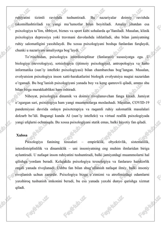 chilarning huquqlari himoyalanadi, bu uning insonparvarlik xossasini ta’kidlaydi. uchinchidan, psixologiya sistemali va nazariy-amaliy birligiga ega. u turli nazariyalar (masalan, biheviorizm, psixoanaliz, gumanistik psixologiya) orqali inson ruhiyatini tizimli ravishda tushuntiradi. bu nazariyalar doimiy ravishda takomillashtiriladi va yangi ma’lumotlar bilan boyitiladi. amaliy jihatdan esa psixologiya ta’lim, tibbiyot, biznes va sport kabi sohalarda qo’llaniladi. masalan, klinik psixologiya depressiya yoki travmani davolashda ishlatiladi, shu bilan jamiyatning ruhiy salomatligini yaxshilaydi. bu xossa psixologiyani boshqa fanlardan farqlaydi, chunki u nazariyani amaliyotga bog’laydi. to’rtinchidan, psixologiya interdistsiplinar (fanlararo) xususiyatga ega. u biologiya (nevrologiya), sotsiologiya (ijtimoiy psixologiya), antropologiya va hatto informatika (sun’iy intellekt psixologiyasi) bilan chambarchas bog’langan. masalan, evolyutsion psixologiya inson xatti-harakatlarini biologik evolyutsiya nuqtai nazaridan o’rganadi. bu bog’lanish psixologiyani yanada boy va keng qamrovli qiladi, ammo shu bilan birga murakkablikni ham oshiradi. nihoyat, psixologiya dinamik va doimiy rivojlanuvchan fanga kiradi. jamiyat o’zgargan sari, psixologiya ham yangi muammolarga moslashadi. masalan, covid-19 pandemiyasi davrida onlayn psixoterapiya va raqamli ruhiy salomatlik …
