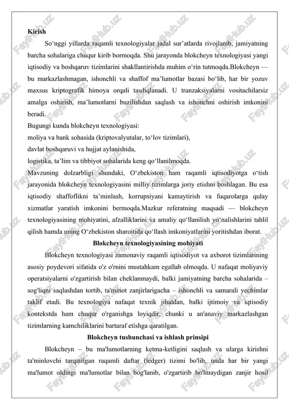 markazlashgan tizimlarning kamchiliklarini bartaraf etishga qaratilgan. blokcheyn tushunchasi va ishlash prinsipi blokcheyn – bu ma'lumotlarning ketma-ketligini saqlash va ularga kirishni ta'minlovchi tarqatilgan raqamli daftar (ledger) tizimi bo'lib, unda har bir yangi ma'lumot oldingi ma'lumotlar bilan bog'lanib, o'zgartirib bo'lmaydigan zanjir hosil qiladi. bu tushunchaning paydo bo'lishi 2008-yilda satoshi nakamoto tomonidan e'lon qilingan bitcoin oqilona pulining oqilona hujjatiga borib taqaladi. bitcoin blokcheynning birinchi amaliy qo'llanilishi bo'lib, u markaziy banklar va oraliqchi instutitlarsiz to'g'ridan-to'g'ri foydalanuvchilar o'rtasida pul o'tkazmalarini amalga oshirishga imkon berdi. blokcheynning asosiy mohiyati shundaki, u markazlashmagan tizim sifatida ishlaydi: ma'lumotlar bitta server yoki tashkilot nazoratida emas, balki minglab kompyuterlar (tarmoqdagi tugunlar) tomonidan saqlanadi va tasdiqlanadi.blokcheynning ishlash prinsipi bloklar zanjiridan iborat bo'lib, har bir blok – bu ma'lumotlarning bir guruhini o'z ichiga olgan va kriptografik hash (xesh) yordamida oldingi blok bilan bog'langan birlikdir. masalan, bitta blok ichida bir nechta tranzaksiya (operatsiya) yoziladi: kimdan kimga qancha miqdorda o'tkazma qilinganligi, vaqt tamg'asi va boshqa …